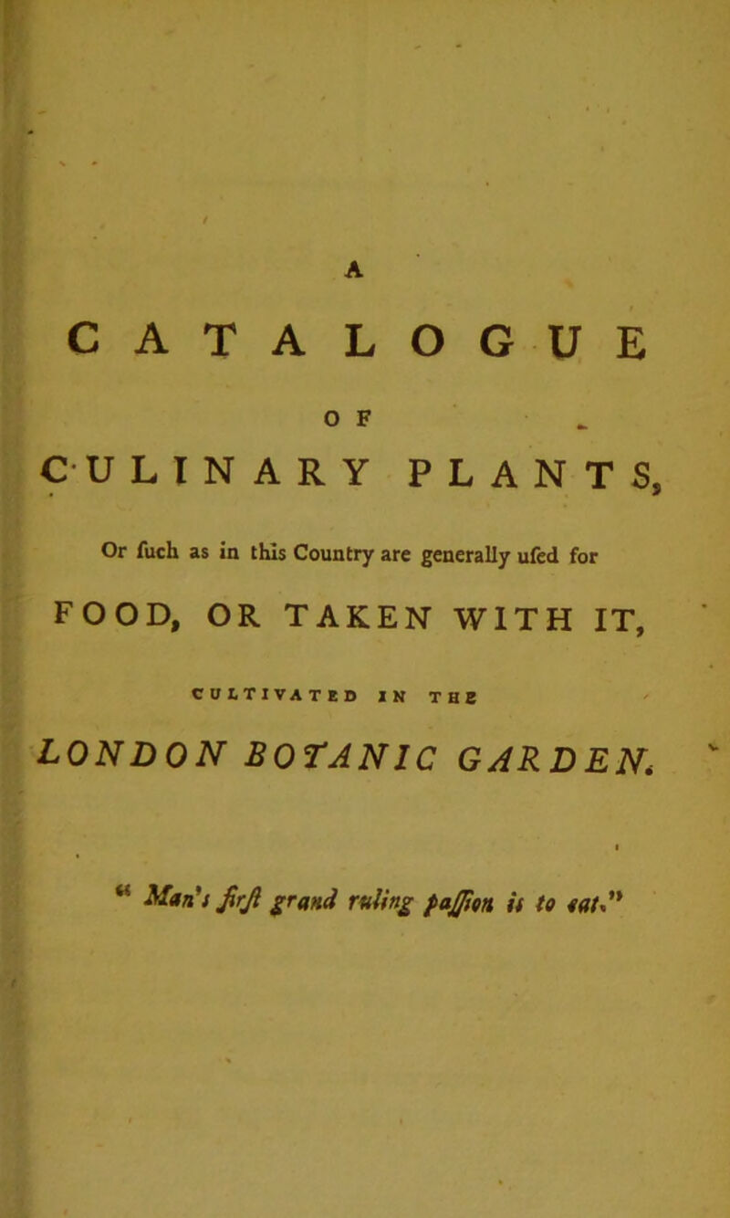 CATALOGUE OF CULINARY PLANTS, Or fuch as in this Country are generally ufed for FOOD, OR TAKEN WITH IT, COLTlVATen IN THE LONDON BOTANIC GARDEN, “ Man*i ^rjl g^rand ruling fajpon U to tat%‘*