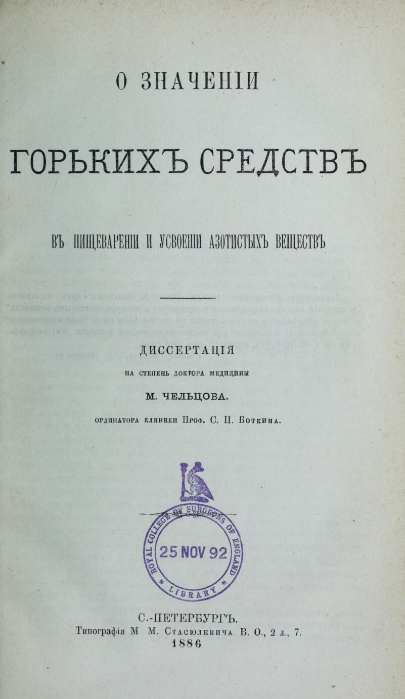 о ЗНАЧЕНІИ ГОРЬКИХЪ СРЕДСТВЪ ВЪ ШЩЕВАРЕВШ IIУСВОЕНШ АЗОТИСТЫХ!) ВЕЩЕСТВЪ ДЙССЕРТАЦІЯ НА СТЕПЕНЬ ДОКТОРА МЕДИЦИНЫ М. ЧЕЛЬЦОВА. ОРДИНАТОРА лляники ПроФ. с. п. Боткина. С.-ПЕТЕРБУРГЪ. Типографія М М. СтАсюлЕвнчА. в. О., 2 д., 7. 1886