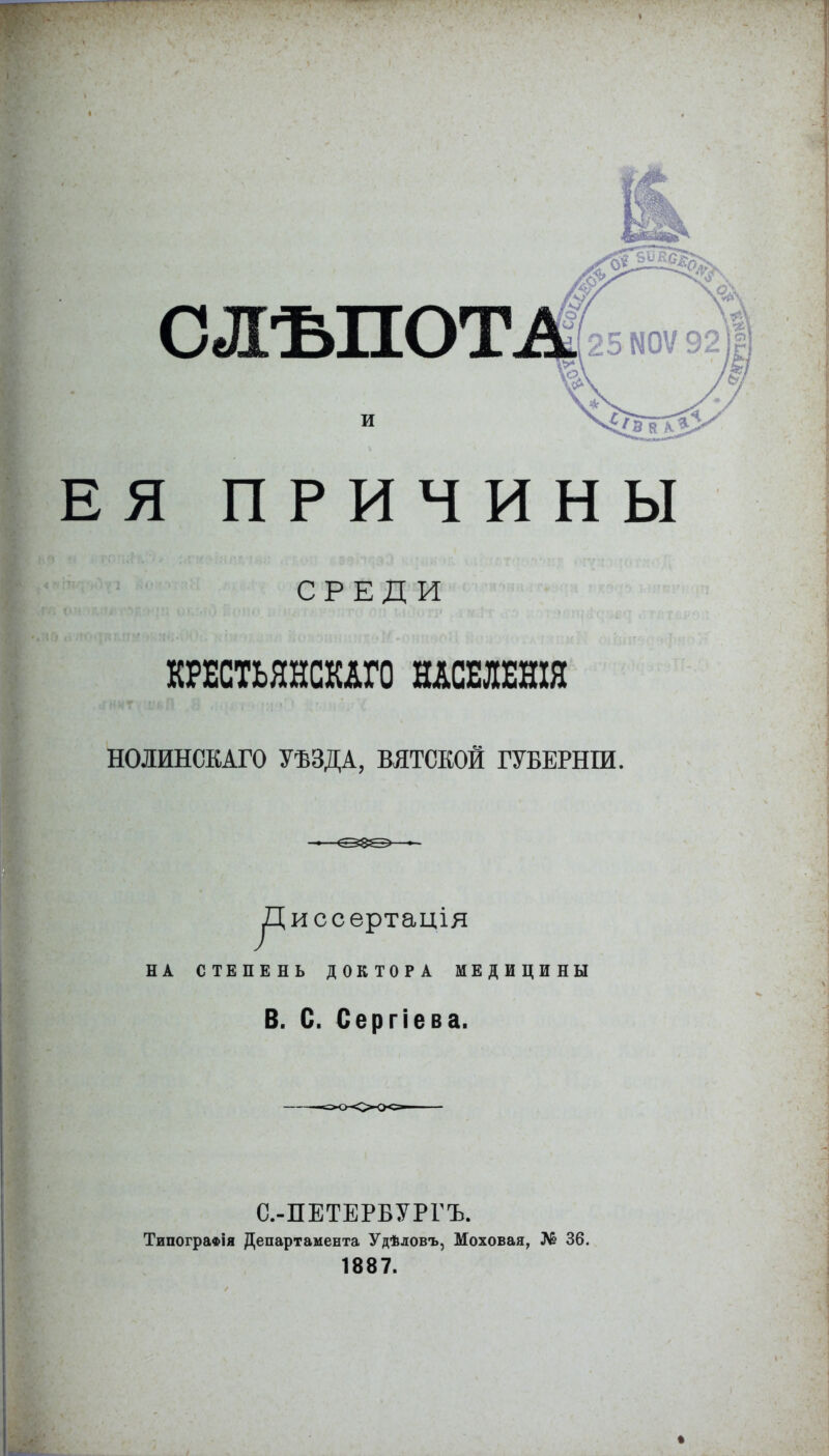 слъпот и ЕЯ ПРИЧИНЫ СРЕДИ КРЕСТЬЯНСКАГО НАСЕЛЕНІЯ ПОЛЯНСКАГО УѢЗДА, ВЯТСКОЙ ГУБЕРНІИ. у^иссертація НА СТЕПЕНЬ ДОКТОРА МЕДИЦИНЫ В. С. Сергіева. С.-ПЕТЕРБУРГЪ. Типографія Департамента Удѣловъ, Моховая, № 36. 1887.