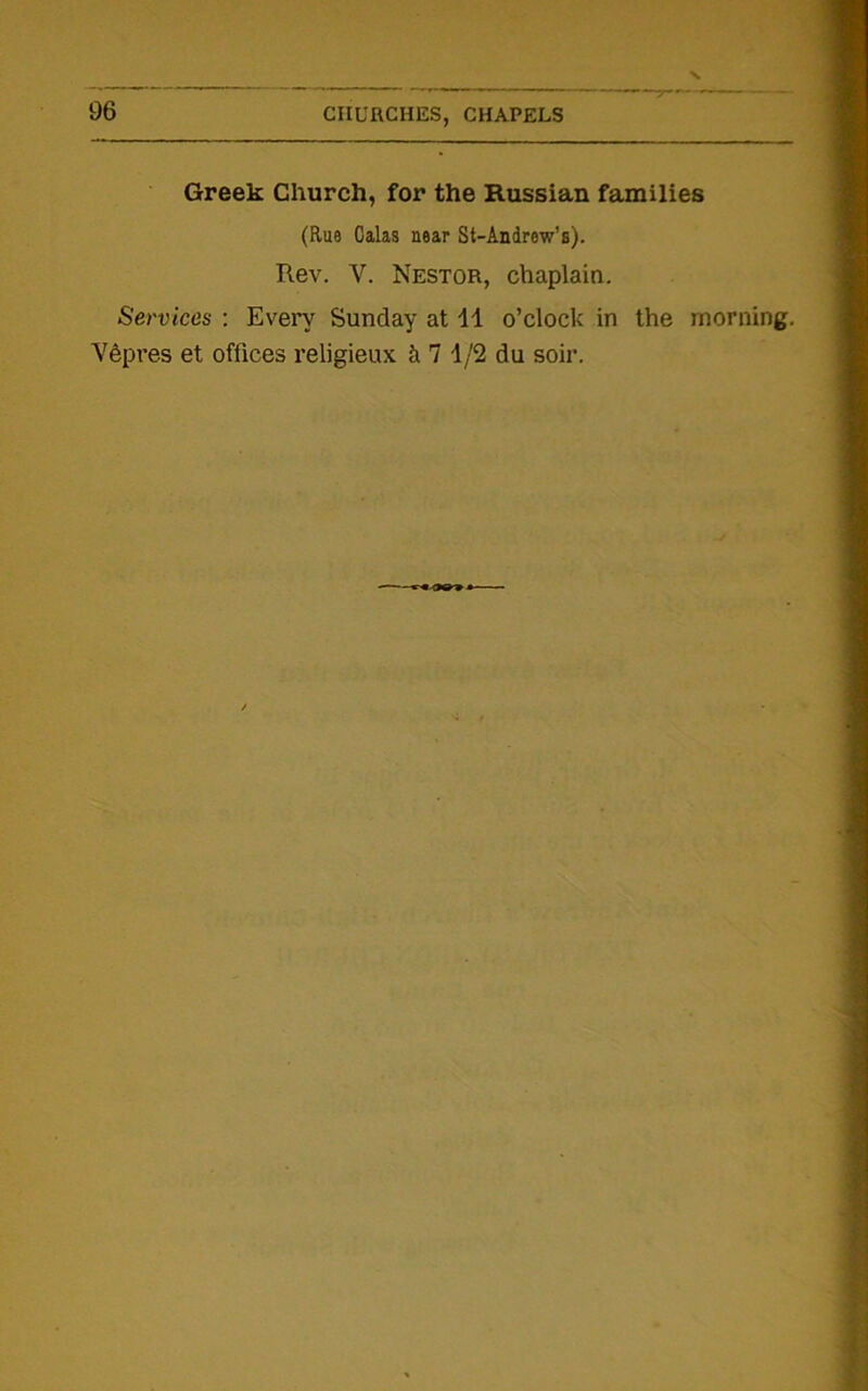 Greek Church, for the Russian families (Rue Calas near St-Andrew’s). Rev. V. Nestor, chaplain. Services : Every Sunday at 11 o’clock in the morning. V6pres et offices religieux h 7 1/2 du soir.