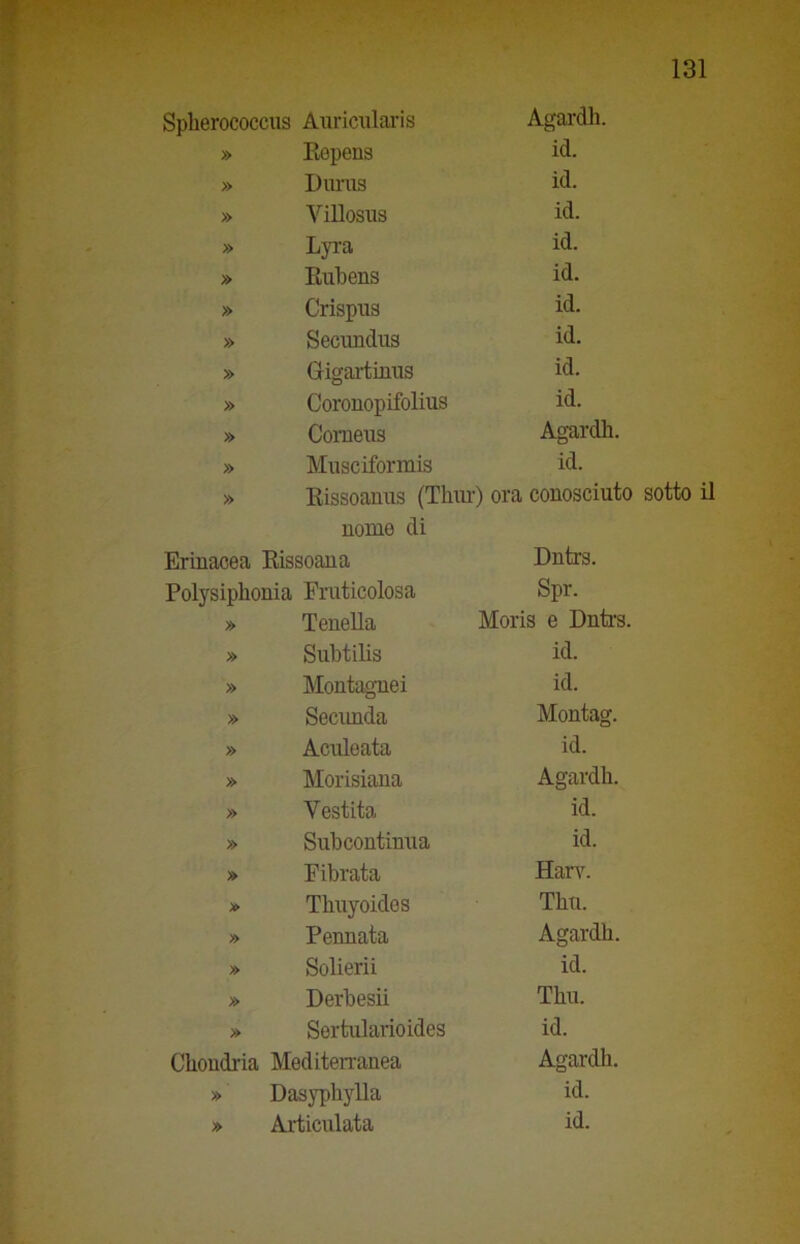 Splierococcus Auricolaris » Eepens » Durus » Villosus » Lyra » Eubens » Crispus » Secimdus » Gigartinus Erinacea Eissoana Polysiphonia Fruticolosa » Tenella » Subtilis » Montagnei » Seconda » Acoleata » Morisiana » Vestita » Subcontinua » Fibrata » Thoyoidos » Pennata » Solierii » Derbesii » Sertularioides Chondria Mediterranea » Dasyphylla » Articolata Agardh. id. id. id. id. id. id. id. id. id. Agardh. id. conosciuto sotto il Dutrs. Spr. Moris e Dntrs. id. id. Montag. id. Agardh. id. id. Harv. Tho. Agardh. id. Tho. id. Agardh. id. id. » Coronopifolius » Corneus » Musciformis » Eissoanus (Tirar) ora nome di