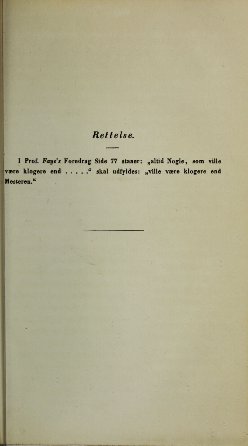 Rettelse. I Prof. Fayes Foredrag Side 77 staaer: „altid Nogle, som ville være klogere end “ skal udfyldes: „ville være klogere end Mesteren.