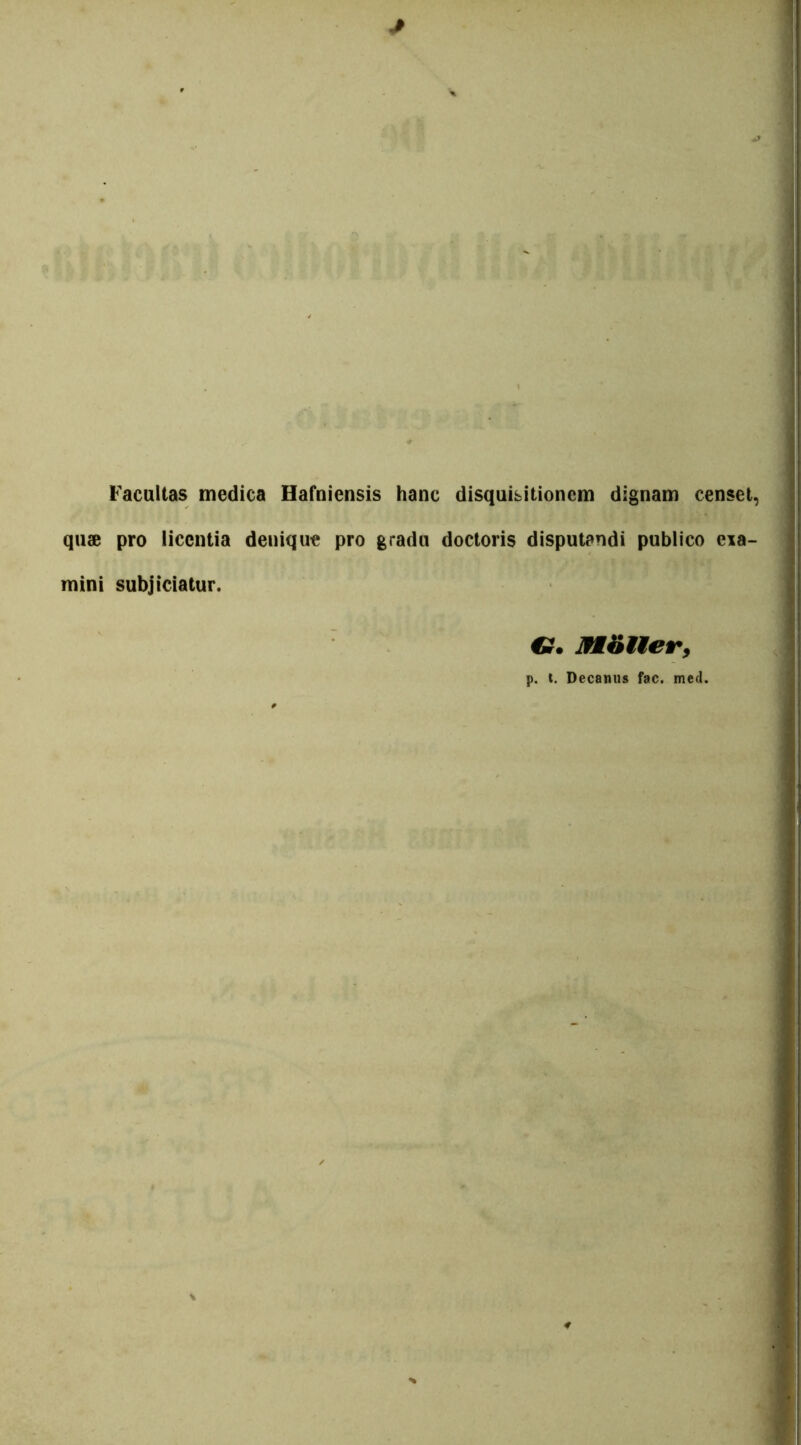 Facultas medica Hafniensis hanc disquisitionem dignam censet, quae pro licentia denique pro gradu doctoris disputandi publico eia- mini subjiciatur. ML<>11 er, p. t. Decanus fac. med.