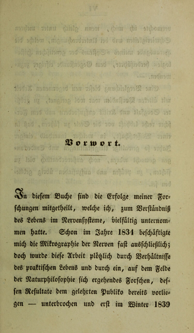 <\Sn biefem 23ucf)e ftnb bic dtfofge meinet Jjor* fdjungen mitgetfjeilf, meldje tef), jurn SSetfidnbnifj beg Sebeng im -Ketoenfpfieme, bicifditig unternom= men tyafte. <3d)on im Saf)te 1834 befdmftigte mic§ bie Stfiftogtapfiie bet fernen fafi au§fdf>Iieplief), bod) toutbe biefe 2frbeit plo|slid) but<$ SSettydltniffe beg ptaftifdjen Sebeng unb butef» ein, auf bem gelbe bet 9?atutpf)tfofop(ne ftd) etge^enbeg gorf^en, bef* fen SKefuttate bem gelebten 3>ublifo beteifg »ottte- gen — unfetbtodjen unb etfi im SSBinier 1839