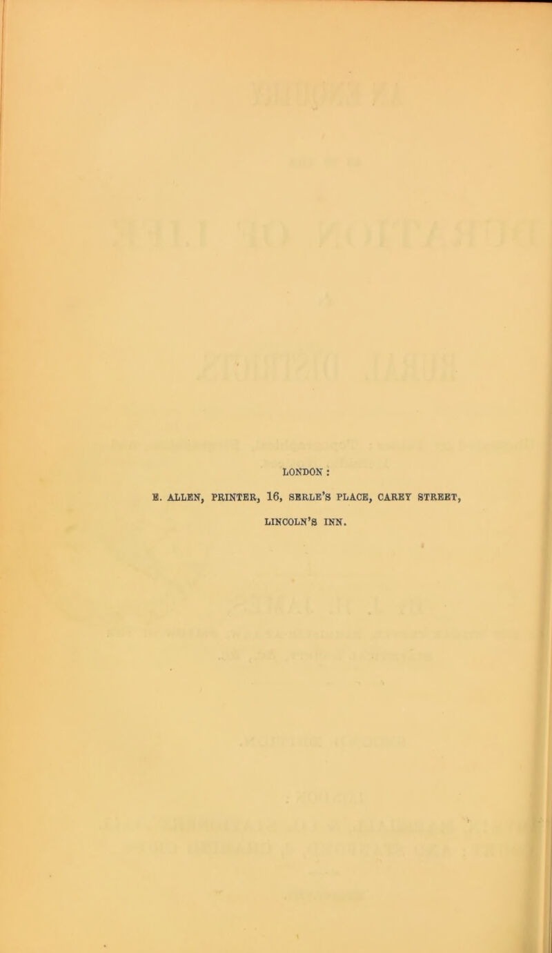 LONDON : E. ALLEN, PRINTER, 16, SERLB’S PLACE, CAREY STREET, LINCOLN’S INN.