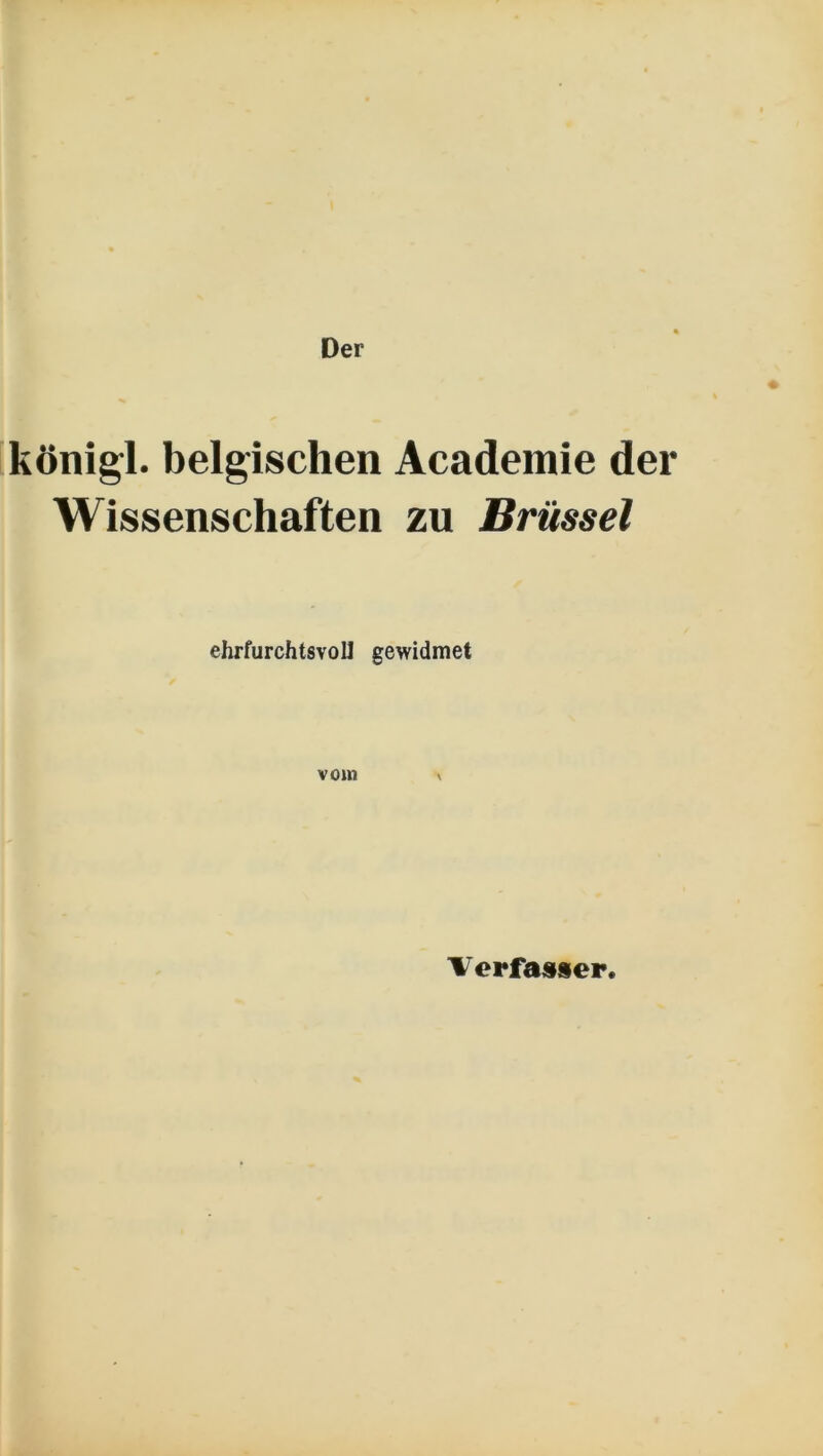 Der königl. belgischen Academie der Wissenschaften zu Brüssel ehrfurchtsvoll gewidmet vom Verfasser.