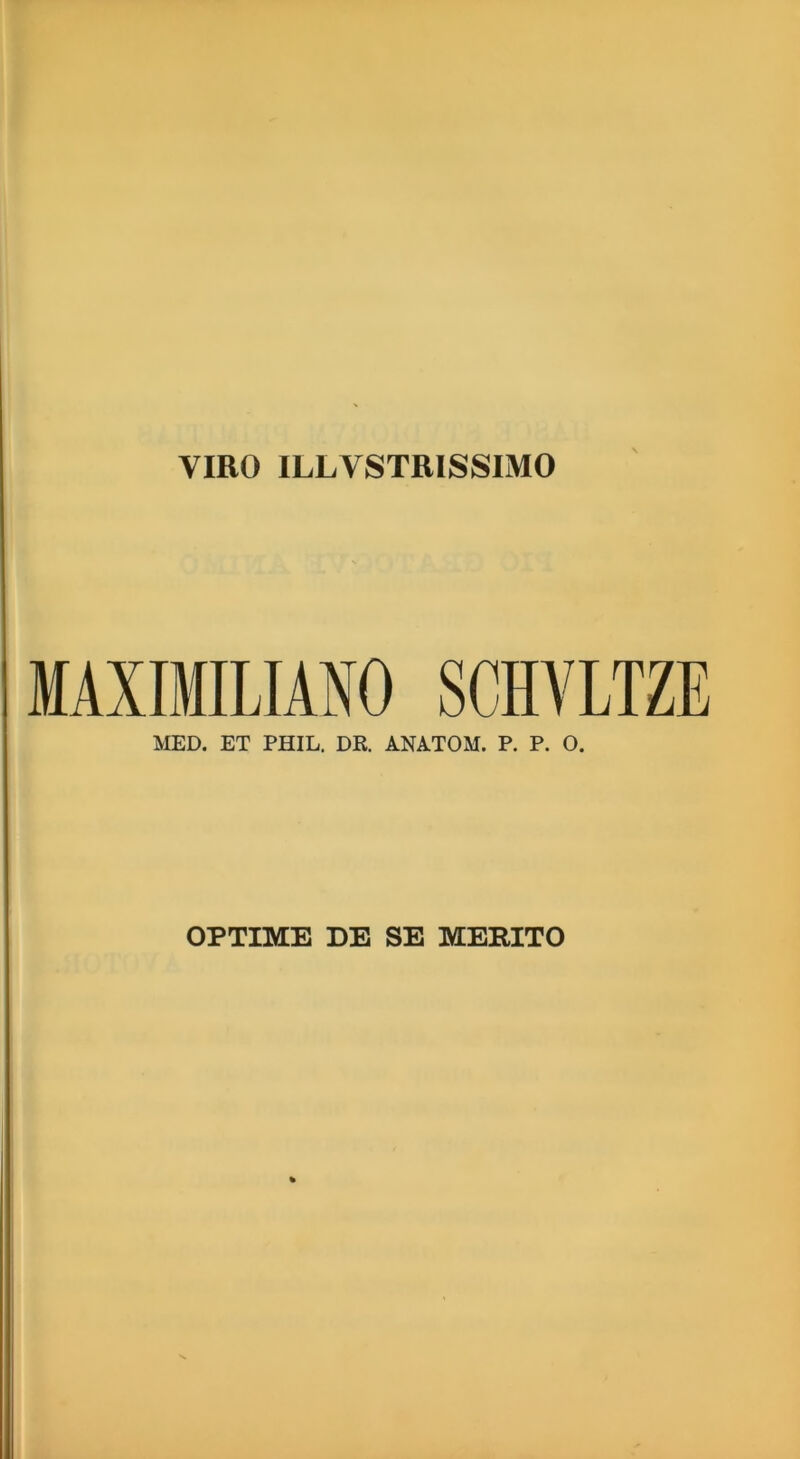 VIRO ILLVSTRISSIMO MAXIMILIANO SCHVLTZE MED. ET PHIL. DR. ANATOM. P. P. O. OPTIME DE SE MERITO