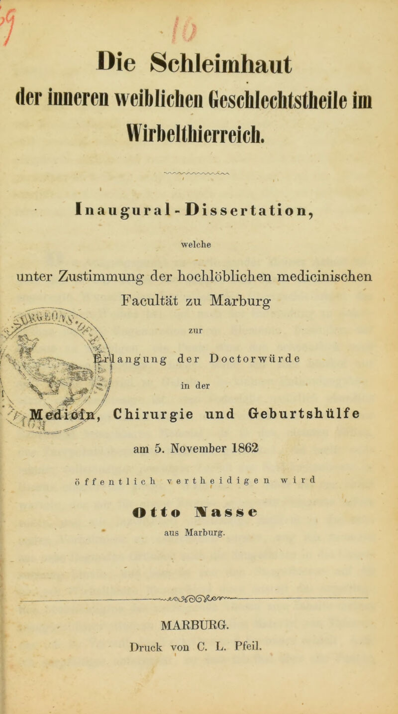 f f / Die Schleimhaut der iniiereD weiblichen Geschlechtstheile im Wirbeltliierreich. ' I I Inaiigiiral - Dissertation, welche unter Zustimmung der hochlöbliclien mediciniscben Facultät zu Marburg HyE«r\lanecune der Doctorwürde Chirurgie und Geburtshülfe • .v! . / am 5. November 1862 öffentlich vertheidigen wird Otto IVaisise • aus Marburg. — MARBURG. Druck von C. L. Pfeil.