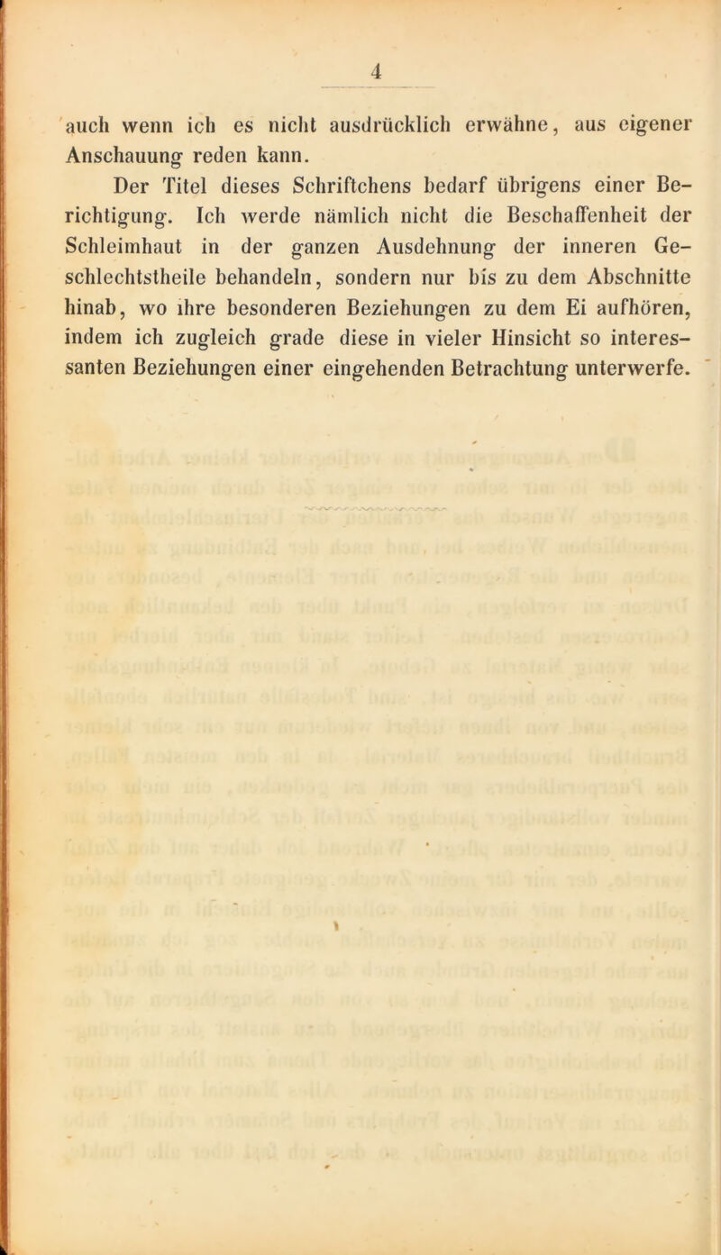'auch wenn ich es nicht ausdrücklich erwähne, aus eigener Anschauung reden kann. Der Titel dieses Schriftchens bedarf übrigens einer Be- richtigung. Ich Averde nämlich nicht die Beschaffenheit der Schleimhaut in der ganzen Ausdehnung der inneren Ge- schlechtstheile behandeln, sondern nur bis zu dem Abschnitte hinab, wo ihre besonderen Beziehungen zu dem Ei aufhören, indem ich zugleich grade diese in vieler Hinsicht so interes- santen Beziehungen einer eingehenden Betrachtung unterwerfe.