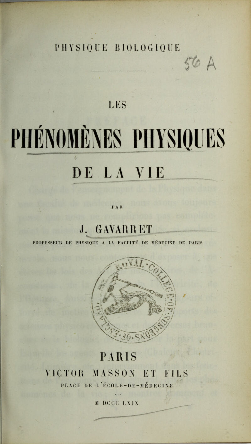 PHYSIQUE BIOLOGIQUE DE LA VIE I'A II J. GAVARRET PROFESSEUR DE PHYSIQUE A LA FACULTÉ DE MÉDECINE DE PARIS PARIS VICTOR MASSON ET FILS PLACE DE L ’ ÉCOLE-DE-M El) EC INI