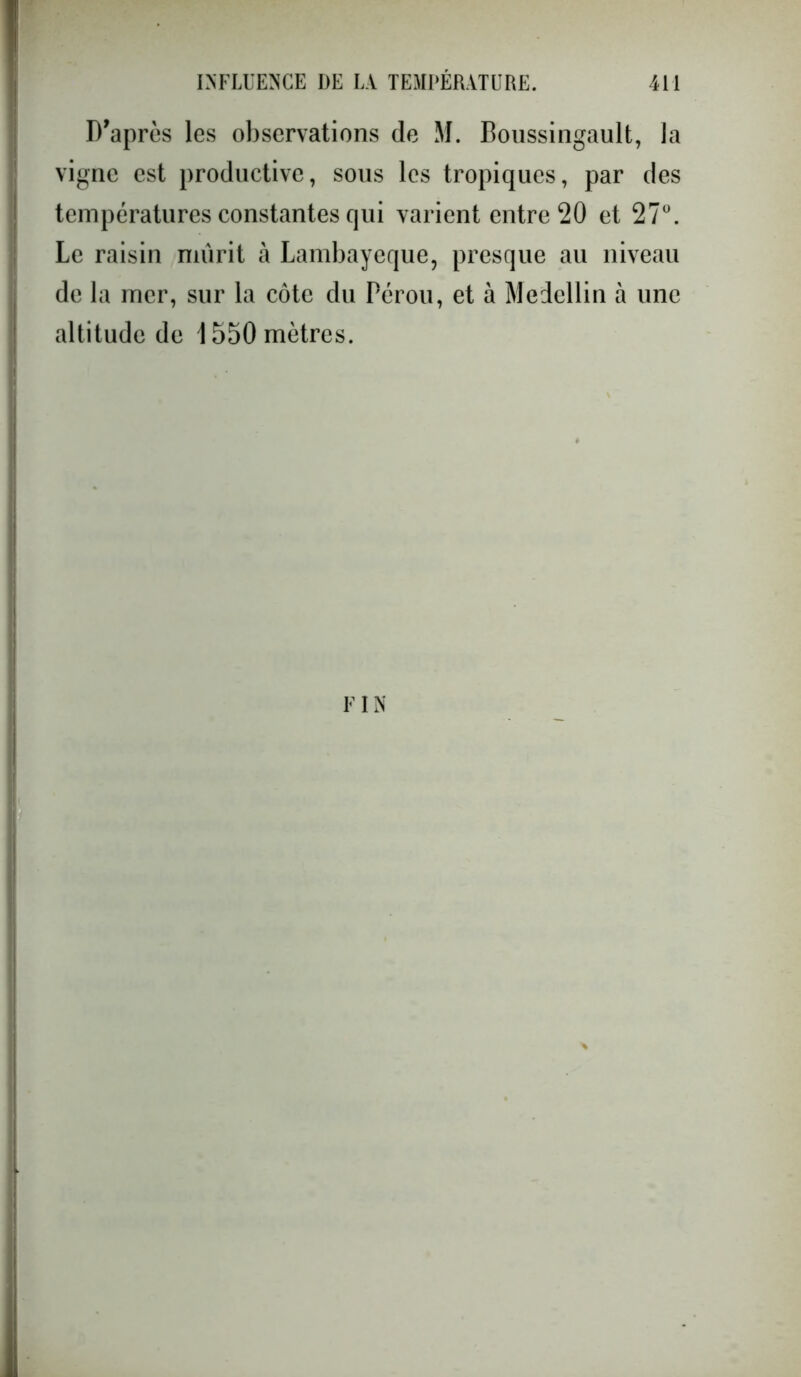 D'après les observations de M. Boussingault, la vigne est productive, sous les tropiques, par des températures constantes qui varient entre 20 et 27°. Le raisin mûrit à Lambaycque, presque au niveau de la mer, sur la côte du Pérou, et à Medellin à une altitude de 1550 mètres. FIN