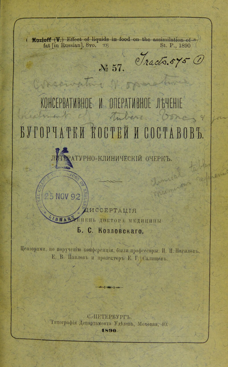 ( КогШІ (У.) ЕйеоЬ оі \щиід.в т іоосі оп іЬе аѳѳітііаідоп о{' в- ІлЦт Ццввіап], 8ѵо, те В*. Р., 1890 . ,N2 57. ' ОЕ- И '7?—Ь БУГОРЧАТЕИ КОСТЕЙ И СОСТАВОВЪ. Л1 АТУРНО-КЛИНИЧЕСКІИ ОЧЕРКЪ. 5И0Ѵ 9.2 І 5&ИССЕРТАЦГЯ |І 13 И Г) д^кт о р А\ М Й Д И Ц ИII ы Б. С. Козлобскаго. ЦрЛШраМИ, ПО ПОручСНІТО КОЯф<фОНЦІИ, 6ЫЛН Іф0ф«М'('0|)Ы: П. II. Имен ин: Е. В. Шлодъ и ііроіад)р^ Е. ГлОалищанъ. С.-ИЕТЕРБУРП.. .'ипографія Департамента УдѣловЪ, МоховаярЯХ іч?м>.