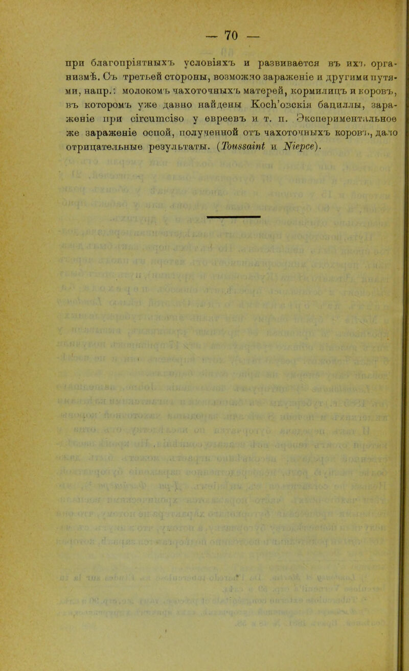 при благопріятныхъ условіяхъ и развивается въ ихт. орга- низма. Съ третьей стороны, возможно заражѳніе и другими путя- ми, напр.: молокомъ чахоточныхъ матерей, кормилицъ и коровъ, въ которомъ уже давно найдены КосЬ'озскія бациллы, зара- жѳніе при сігситсіао у евреѳвъ и. т. п. Экспериментальное же заражѳніѳ оспой, полученной отъ чахоточныхъ коровъ, дало отрицательные результаты. (Тоиззаіпі и Шерсе).