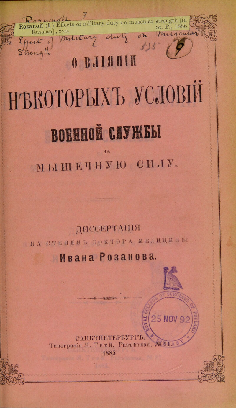 Еиззіап], 8ѵо. _ (Лцч^ <*Ла#Ь ^ О ВІІІВІІ НЪКОТОРЫХЪ УСЛОВШ военной СІУЖБЫ НА МЫШЕЧНУЮ СИЛУ іиссеиртація НА СТЕПЕНЬ ДОКТОРА МЕДИЦИН І.і Ивана Розанова. —^&і^-—*~ Ь 25 Ш 9 САНКТПЕТЕРБУРГЪ.ѴѴ ТипограФІя Я. Трей, Разъѣзжан, Ж&* 1885