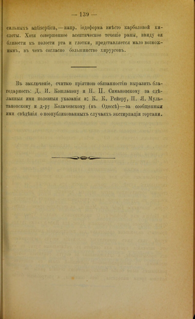 снлыіыхъ аіііІ8е{>1і('а, — иаир. іодоформа «мѣсто карболоной ки- слоты. Хотя совериіонпоѳ асоитлчослсоо точоиіо раиы, инііду оя 6.Ш30СТИ къ иолости рта н глотки, представляется мало возмож- ным!., въ чомъ согласно оолі.іііинстно хирургов'ь. Въ заключеніе, считаю пріятною обязаныостііо выразить бла- годарность: Д. И. Кошлакову и Н. П. Симановскому за сдѣ- ланныя ими полѳзныя указанія и: К. К. Рейѳру, II. Я. Муль- тановскоыу и д-ру Колачевскому (въ Одѳссѣ)—за сообщенныя ими свѣдѣнія о неопубликованыыхъ случаяхъ экстирдаціи гортани.
