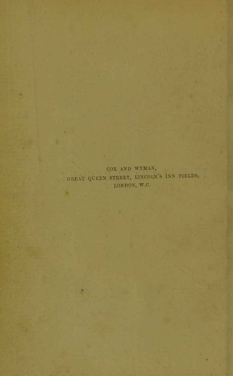 cox AND WYMAN, GREAT QUEEN STREET, LINCOLN’S INN FIELDS, LONDON, W.C.