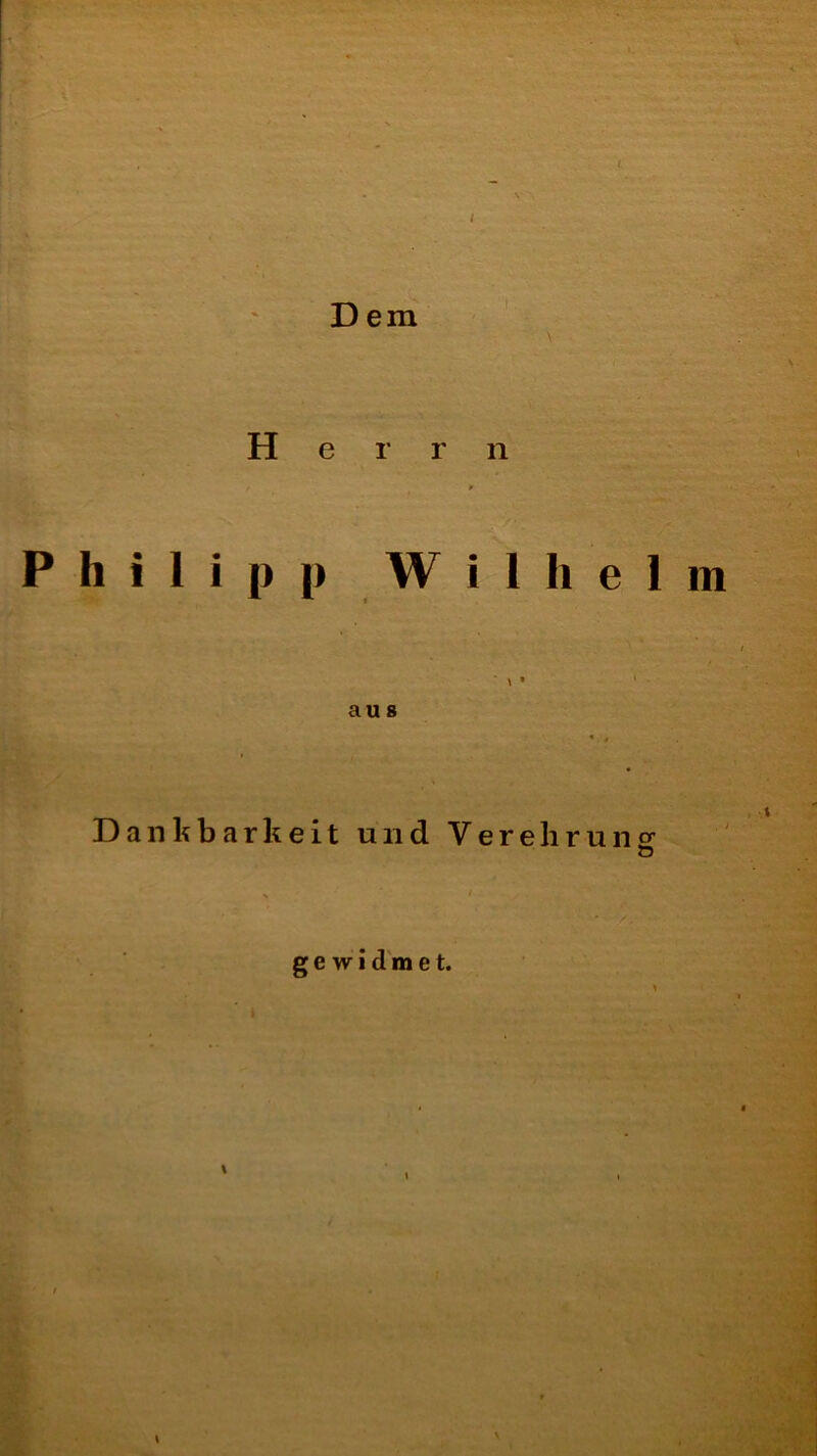 D em V Herr n Philipp W i 1 h e 1 \ • au 8 Dankbarkeit und V e r e li r u n »• Ö gewidmet.