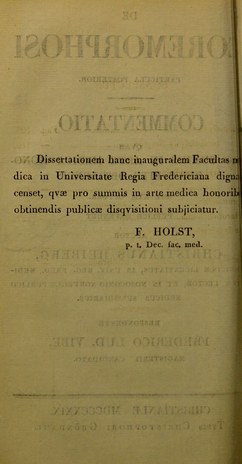 -i V rj JUyCl^i: ( 1  ^ ’ « r 'i l; r'i .it- i.’ J. w i. .•14.-- ? -- -o/'^ Dissertailoneiii hanc inauguralem Facultas j dica in Universitate Regia Fredericiana dign^ censet, qvae pro summis in arte medica houoril 7i obtinendis publicae disqvisitioni subjiciatur. , F. HOLST, p. t. Dec. fac, med. •* 4 * ^ /