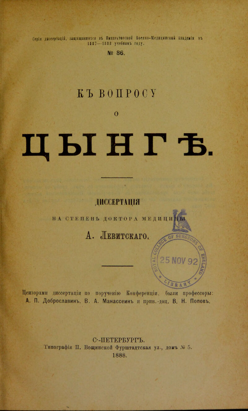 Орія диссертацій, защищавшніся въ Императорской Ііоенип-АІедицинской Академіи къ 18 87—1888 учебномъ году. № 86. КЪ ВОПРОСУ о ЦЫНГѢ. ДИССЕРТАЦІИ Цензорами диссертаціи по порученію Конференціи, были профессоры: А. П. Доброславинъ, В. А. Манассеинъ и прив.-доц. В. Н. Поповъ. С--ПЕТЕРБУРГЪ. Типографія П. Вощиеской Фурштадтская ул., домъ ,\« 5. 1888.