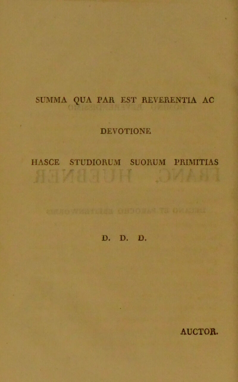 SUMMA QUA PAR EST REVERENTIA AC DEVOTIONE HASCE STUDIORUM SUORUM PRIMITIAS D. D. D. AUCTOR.