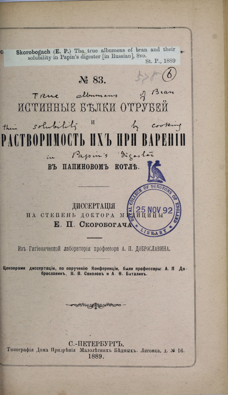 ВкогоЪоёасЪ (Е. Р.) ТЬе ѣгае аІЪшпепв оі Ъгап апй Шеіг | воІиЪШѢу іц Раріп'8 йі§езѣег [іп Киввіап], 8ѵо. ^ ® № 83. ИСТИННЫЕ БМКИ ОТРУВЙ РАСТВОРИЯОСТЬ ИХЪ ПРИ ВШІІІІІ ВЪ ПАПИНОВОМЪ КОТЛѢ. ДИССЕРТАЦІЯ НА СТЕПЕНЬ ДОКТОРА М Е. П. Скоробогач А* йзъ Гигіеничеедой лабораторіи профессора А. П. ДОБРОСЛАВИНА. Цензорами диссертаціи, по порученію Конференции, были профессоры: А. П До брославинъ. Н. В. Соколовъ и А Ѳ. Бдталинъ. С.-ПЕТЕРБУРГЪ. Тшгографія Дома Призрѣвія Малолѣгннхъ Бѣдныхъ. Лиговка, д. Л» 16. 1889.