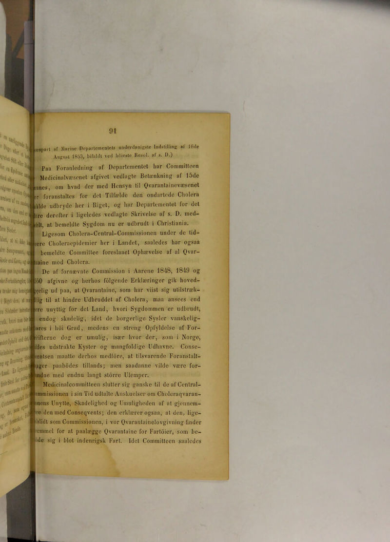 en % eD*s,‘J for en | 'Hr si ’ra’01,1 Jen end „ kellvii; fe Sieder, ni vi ikke lfre Saiitqveiumel, 91 unpatl af Marine Departementets underdanigste Indstilling af lfidc August 1853, bifaldt ved hOiestc Resul. af s. I).) Paa Foranledning af Departementet har Commitleen iIhJ h !J j Medicinalvæsenet afgivet vedlagte Betænkning af 15de »Hi* c* 1 nlui mes, om hvad der med Hensyn til Qvaranlaincvæscnet r foranstaltes for det Tilfælde den ondartede Cholera ilde udbryde lier i Riget, og har Departementet for det tre derefter i ligeledes vedlagte Skrivelse af s. D. med- 1' '-^dlniliij ekit, at bemeldte Sygdom nu er udbrudt i Christiania. Ligesom Cholera-Cenlral-Commissionen under de lid— oere Choleraepidemier her i Landet, saaledes har ogsaa bemeldte Commillee foreslaaet Ophævelse af al Qvar- »katletndGavn, u?ftaine mod Cholera. ilion pan ingrn Maadel skftForholdsresler, Ift’iikt' mig hensigtss gelig ud paa, al Qvaranlaine, som har viist sig u ti Is træk— i Rijel dm, al i® re Soslæder il relli, hvori man Mr „nulte ankomme med feiletlntø , Land. ** ns Conlow,teal '* Ja. * De af fornævnte Connnission i Aarene 1848, 1849 og 530 afgivne og herhos folgende Erklæringer gik hoved- ig til at hindre Udbruddet af Cholera, maa ansccs end re unyttig for del Land, hvori Sygdommen er udbrudt, endog skadelig, idel de borgerlige Sysler vanskelig- es i lidt Grad, medens en streng Opfyldelse af For- riflerne dog er umulig, især hvor der, som i Norge, ides udstrakte Kyster og mangfoldige Udhavne. Conse- 'entsen maatle derhos mediere, at tilsvarende Foranstalt- jger paabodes tillands; men saadanne vilde være for- ndne med endnu langt storre Ulemper. Medicinalcommitteen slutter sig ganske til de af Cenlral- nimissionen i sin Tid udtalte Anskuelser om Choleraqvaran- nens Unylte, Skadelighed og Umuligheden af at gjennem- ■c den med Conscqvents; den erklærer ogsaa, at den, lige— »lidt som Commissionen, i vor Qvaranlainelovgivning finder mnmel for at paalægge Ovarantaine for Fartoier, som be-