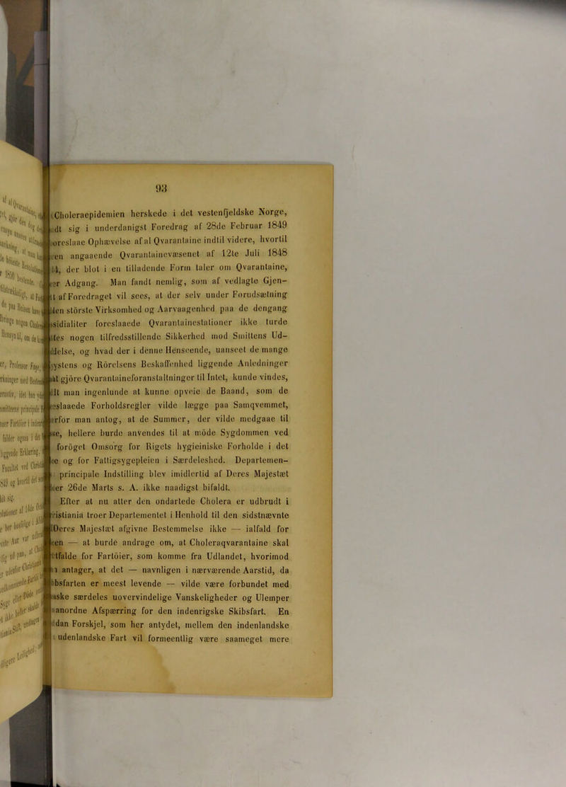 Choleraepidemien herskede i det vestcnfjeldske Norge, ,lt sig i underdanigst Foredrag af 28de Februar 1849 oreslaae Ophævelse af al Qvarantaine indtil videre, hvortil /en angaaende Qvarantnincvæsenet af 12le Juli 1848 i4, der blot i eu tilladende Form taler om Qvarantaine, ?r Adgang. Man fandt nemlig, som af vedlagte Gjen- ;t afForedraget vil sees, at der selv under Forudsætning ilen storsle Virksomhed og Aarvaagenhed paa de dengang >sidialiler foreslaaede Qvaranlainestalioner ikke turde les nogen tilfredsstillende Sikkerhed mod Smittens Ud- liJelse, og hvad der i denne Henseende, uanseet de mange ystens og Roreisens Beskaffenhed liggende Anledninger nt gjbre Qvaranlaineforanstallninger til Intet, kunde vindes, lt man ingenlunde at kunne opveie de Baand, som de eslaaede Forholdsregler vilde lægge paa Samqvemmct, rfor man antog, at de Summer, der vilde medgaae til se, hellere burde anvendes til at mode Sygdommen ved foroget Omsorg for Rigets hygiejniske Forholde i det ee og for Fattigsygepleien i Særdeleshed. Departemen- : principale Indstilling blev imidlertid af Deres Majestæt der 26de Marts s. A. ikke naadigst bifaldt. Efter at nu atter den ondartede Cholera er udbrudt i istiania troer Departementet i Henhold til den sidstnævnte )eres Majestæt afgivne Bestemmelse ikke — ialfald for ten — at burde andrage om, at Choleraqvarantaine skal Ifalde for Farloier, som komme fra Udlandet, hvorimod i antager, at det — navnligen i nærværende Aarstid, da bsfarten er meest levende — vilde være forbundet med iske særdeles uovervindelige Vanskeligheder og Ulemper anordne Afspærring for den indenrigske Skibsfart. En dan Forskjcl, som her antydet, mellem den indenlandske udenlandske Fart vil formeentlig være saameget mere