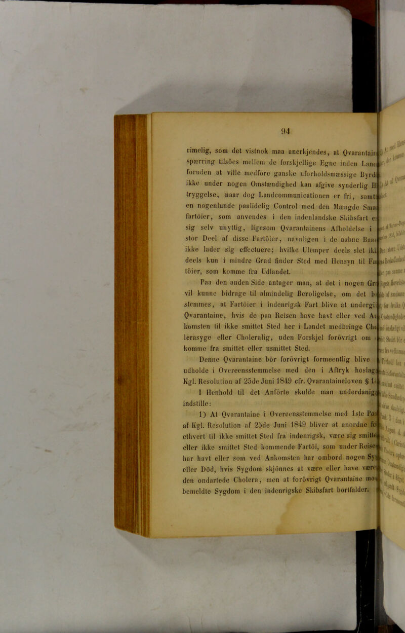 rimelig, som det vislnok maa ancrkjendes, al Qvarantair . spærring tilsoes mellem de forskjellige Egne inden Lam foruden at ville medfore ganske uforhdklsmæssige Byrd ikke under nogen Omstændighed kan afgive synderlig B 3) ^ tryggelse, naar dog Landconununicationen er fri, samt en nogenlunde paalidelig Control med den Mængde Sma fartoier, som anvendes i den indenlandske Skibsfart e sig selv unyttig, ligesom Qvarantainens Afholdelse i stor Deel af disse Fartoier, navnligen i de aabne Baai Wil'1 ikke lader sig effeetuere; hvilke Ulemper deels slet ikl deels kun i mindre Grad finder Sled med Hensyn til Fa toier, som komme fra Udlandet. Den store IW (iiBcskafolieil iler p Paa den anden Side antager man, at det i nogen Gr Ri; vil kunne bidrage til almindelig Beroligelse, om det b stemmes, at Fartoier i indenrigsk Fart blive at undergi Qvarantaine, hvis de paa Reisen have havt eller ved Ai komsten lil ikke smittet Sted her i Landet medbringe Cht end5 rr. ty tom«1® ,10varaf lier. lf.Pepi 1853, M* Ide af saadanno I, for hvilke (f kOmslændigheder viill Stedet kor e ^ fra vedkomne f Forhold kan \ ineforanstalln Ierasyge eller Choleralig, uden Forskjel forovrigt om komme fra smittet eller usmittet Sted. Denne Qvarantaine bor forovrigt formeenllig blive udholde i Overeensstemmelse med den i Aftryk hoslag. ^ Kgl. Resolution af 25de Juni 1849 cfr. Qvarantaineloven § 1- I Henhold til det Anforle skulde man underdanig, indstille: 1) At Qvarantaine i Overeensstemmelse med 1ste Po: af Kgl. Resolution af 25de Juni 1849 bliver at anordne fo ethvert lil ikke smittet Sted fra indenrigsk, være sig smilte eller ikke Smittet Sted kommende Fartoi, som under Reise har havt eller som ved Ankomsten har ombord nogen Sy eller Dod, hvis Sygdom skjonnes at være eller have vær den ondartede Cholera, men at forovrigt Qvarantaine ino bemeldte Sygdom i den indenrigske Skibsfart bortfalder.