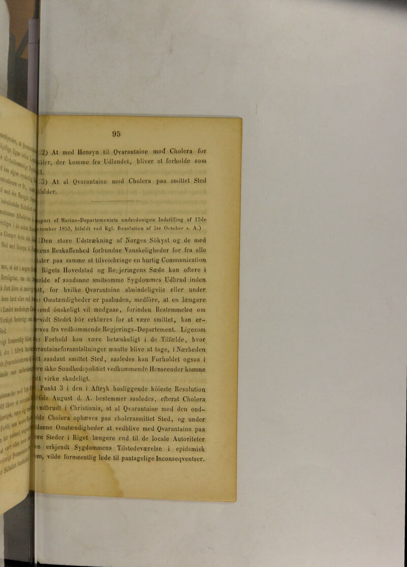 % Mik , S « tfg kii rl°Sj!i »fet od ianic«lionfn SWcr|j?fi 11 ** ku J’ilni1 fifaldt'r r:i,lllll,lcils Anioldelsc l'll'i’C11' k aéne fi deelssldiu med llejsji, ^ p. I i nogen jftj :k Fari blive al unilergi hrive karl eller ved j i Landet medbringe C Forstjel forovrigl sled. rjjgl formeenllig Hin 1 Jen i Affijfc jff.Ovaranloi^0™® underdi® 2) At med Hensyn til Qvarantaine mod Cliolera for jicr, der komme fra Udlandet, bliver at forholde som II. 3) At al Qvarantaine mod Cliolera paa smittet Sled i. (ipnrt :if Marino-Departcmentcts undeidiinigsle Indstilling af 17de llember 1853, bifaldt ved Kgl. Resolution af 5te Oetober s. A.) om guide m«n glemme' al a»orl 0i>dern fjflOl, lijr 0' c-*' Den store Udstrækning af Norgos Sokyst og de med '* liens Beskaffenhed forbundne Vanskeligheder for fra alle iler paa samme at tilvejebringe en hurtig Communication Rigets Hovedstad og Regeringens Sæde kan oftere i telde af saadanne smitsomme Sygdommes Udbrud inden L't, for hvilke Qvarantaine almindeligviis eller under !i Omstændigheder er paabuden, medfore, at en længere end onskeligt vil inedgaae, forinden Beslemmelse om rvidt Sledet bor erklæres for at være smittet, kan er- ■•ves fra vedkommende Regjerings-Departeinent. Ligesom ej Forhold kan være betænkeligt i de Tilfælde, hvor rrantainefpranslaltninger maalte blive at tage, i Nærheden t saadant smittet Sted, saaledes kan Forholdet ogsaa i rre ikke Sundhedspolitiet vedkommende Henseender komme t virke skadeligt. Punkt 3 i den i Aftryk hosliggende hoieste Resolution 6de August d. A. bestemmer saaledes, efterat Cliolera udbrudt i Christiania, at al Qvarantaine mod den ond- de Cholera ophæves paa cholerasmiltet Sted, og under lanne Omstændigheder at vedblive med Qvarantaine paa re Steder i Riget længere end til de Iocale Autoriteter e erkjendt Sygdommens Tilstedeværelse i epidemisk m, vilde formeentlig lede til paatagelige Inconseqventser.