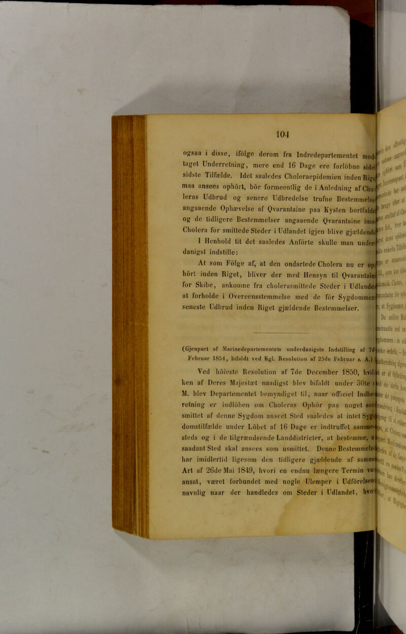 ogsaa i disse, ifølge derom fra Indredeparlemenlet mod taget Underretning, mere end 16 Dage ere forlobne side ir. tb & sidste Tilfælde. Idet saaledes Choleraepidemien inden Rigt maa ansees ophort, bor forineenllig de i Anledning afCho ' t ^ .pjteds leras Udbrud og senere Udbredelse trufne Bestemmelse angaaende Ophævelse af Qvarantaine paa Kysten bortfald« 8 a{^ frit, W1' je Me og de tidligere Bestemmelser angaaende Qvarantaine imo*r(:' li som kon # Cholera for smittede Steder i Udlandet igjen blive gjældéndi I Henhold tit det saaledes Anførte skulle man under eral ^ danigst indstille: tø At som Folge af, at den ondartede Cholera nu er op PPe  hort inden Riget, bliver der med Hensyn til Qvaranlain for Skibe, ankomne fra cholerasmittede Steder i Udlande at forholde i Overeensstemmelse med de for Sygdommen Bran*a'ne seneste Udbrud inden Riget gjældende Bestemmelser. ^ r, at Sygdomasa De anforte Hi mlraadte med gdommen i ie s (Gjcnpart af Marinedepartemcntets underdanigste Indstilling af 7d gjfcg g^i | Februar 1854, bifaldt ved Kgl. Resolution af 25de Februar s. A.) .... Ved hoieste Resolution af 7de December 1850, hvil i ik er al W1,( ken af Deres Majestæt naadigst blev bifaldt under 30te ti od de ^ j M. blev Departementet bemyndiget til, naar officiel Indbe-i ider do«. ‘ * Nseted retning er indloben om Choleras Ophor paa noget son irandring [ smittet af denne Sygdom anseet Sled saaledes at intet Syg- l»ang iji domstilfælde under Lobet af 16 Dage er indtruffet samme- steds og i de tilgrændsende Landdistricler, at bestemme, a saadantSted skal ansees som usmittet. Denne Bestemmels har imidlertid ligesom den tidligere gjælfjende af sammi Art af 26de Mai 1849, hvori en endnu længere Termin va: ansat, været forbundet med nogle UlempeV i Udførelsen navnlig naar der handledes om Steder i Udlandet, hvo so«'1 ,veiil' fi ank eller «> 10IM i en kar h al