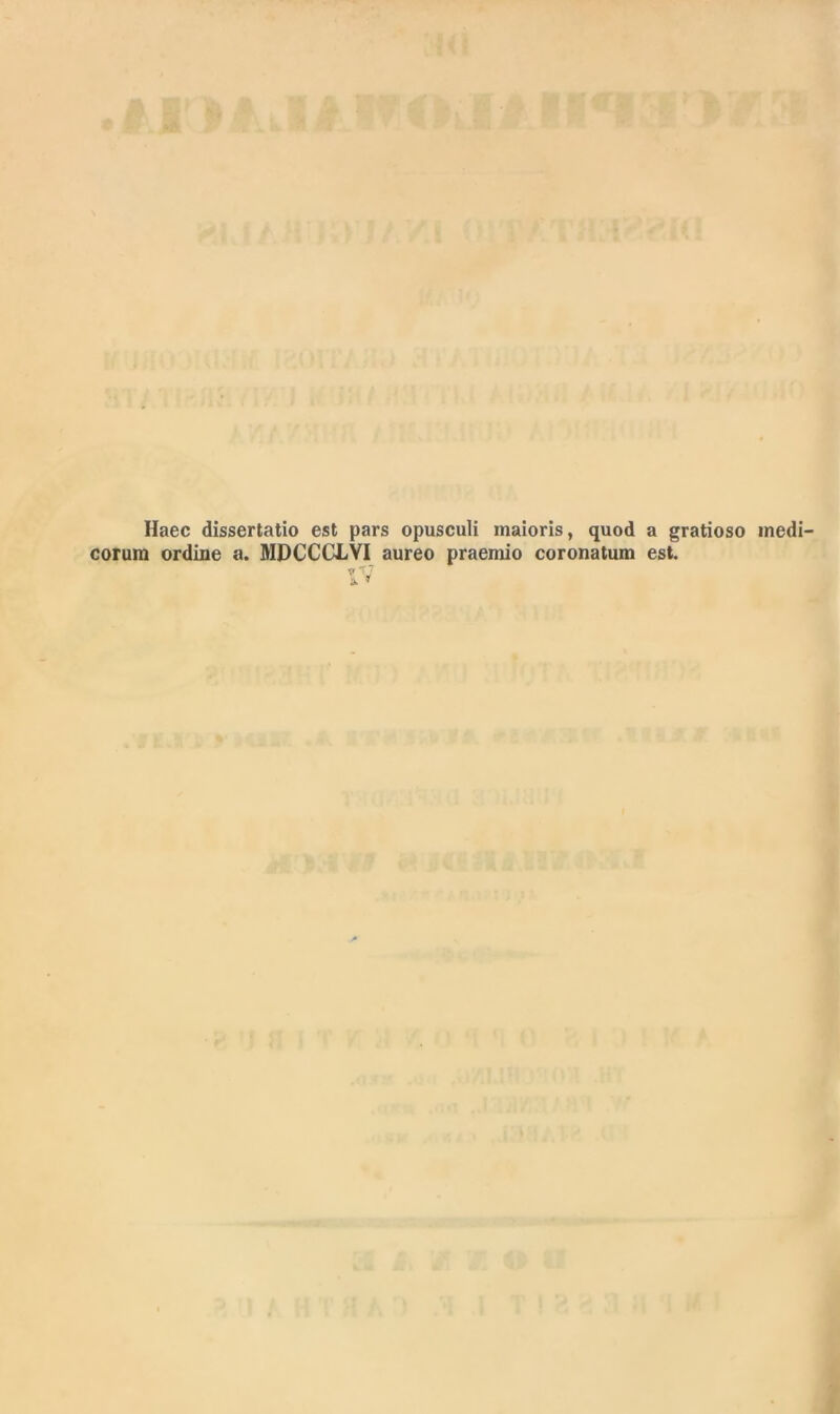 Haec dissertatio est pars opusculi maioris, quod a gratioso medi- corum ordine a. MDCCGLYI aureo praemio coronatum est.