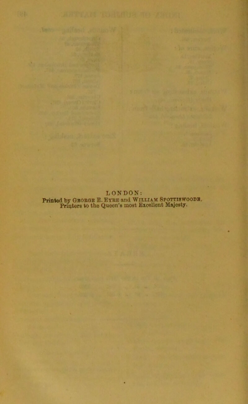 LONDON: Printed by Gborgr E. Eyre and Wieeiam Spottiswoodb . Printers to the Queen’s most Excellent Majesty.
