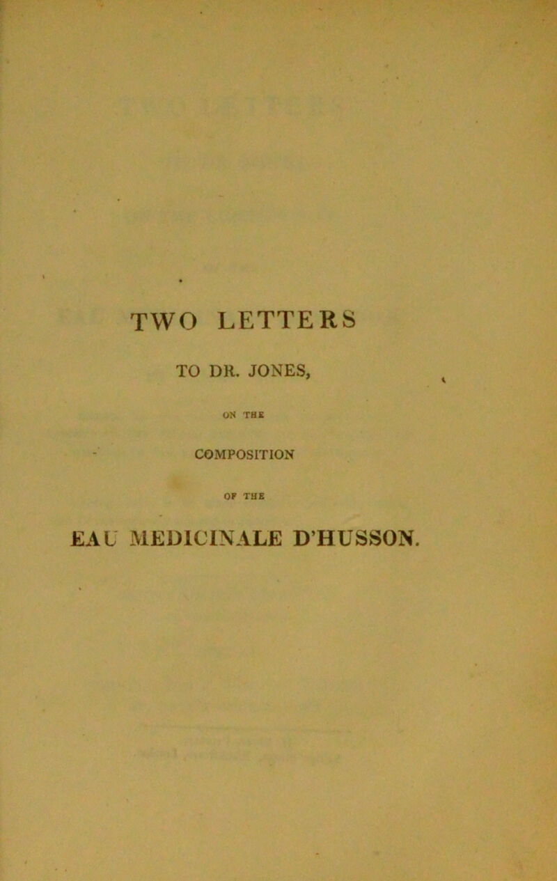 TWO LETTERS TO DR. JONES, ON THE COMPOSITION OP THE EAL MEDICINALE D’HUSSON.