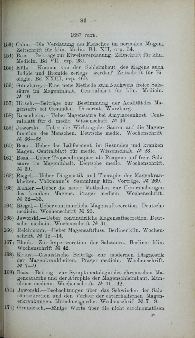 1887 годъ. 153) Саііп.—Біе ѴегсІашт§ сіез МеізсЬез іт погтаіеп Ма^еги йеіізсЬгШ; Гйг кііп. Месііс. Всі. XII, стр. 34. 154) Воаз.—Веіѣга^е гиг Еілѵеіззѵѳітіаииио-. 2еіѣзсЬгій Гйг кііги Меаісіп. Ва УІІ, стр. 231. 155) Кйіг —Кбппеп ѵоп сіег 8сЫеішЬаиі; сіез Ма^епз аиск. ЛЪсіісІе ипсі Вготісіе гегіе^з \ѵегс!еіі? ЙеіѣзсЪгШ; ійг Ві- оіо^іе. Ва. XXIII, стр. 460. 156) СгйпгЪиг^.—Еіпе пеие МеЬЬосІе гит Хасп\ѵеіз ігеіег 8а1г- заиге іт Ма^епіііЬаІі. СепѣгаІЫаѣѣ йіг кііп. Месііст.' № 40. 157) НігзсЬ.—Веііга^е гиг Везѣіттіт^ сіег АсісІгЬаѣ (Іез Ма- ^епзагЪ Ъеі Сгезшісіеп. Біззегѣаѣ. ЛѴЧіггЪиг^. 158) Возеііпеіш.-—ІТеЪег Ма^епзаигѳ Ъеі Атуіасеепкозі. СепЪ- гаІЫаій іііг сі. шесііс. ЛѴіззепзсЪаіѣ. № 46. 159) Талѵогзкі.—ГГеЪег сііе ЛѴігкші^ сіег 8алігеп аиі1 сііе Ма§еп- гипсѣіои сіез МепзсЬеп. Беит.зспе тесііс. ЛѴосЬепзсЬгіГѣ. Л1 36—33. 160) Воаз.—ІІеЪег сіаз ЬаЪГегтепѣ іт Сгезишіеп иші кгапкеп ^Іа&еп. СепігаГЫаѣѣ іиг тесііс. ЛѴіззепзсІіаіЪ. еМІ 23. о 161) Воаз.—ГГвЬег Тгораеоітраріег аіз Е-еа^епз аиГ ігеіе 8а1г- заиге іт Ма^епіпЬаЬ. БеиізсЬе тесііс. ЛѴосЬепзсЬгі^Ь. № 39. 162) Е,іе§е1.—ІІеЪег Біа^позѣік ип(1 Тііегаріе (Іег Ма§епкгап- кЬеНеи. Ѵо1кшапи'з 8атт1ии§ кііп. Ѵогіга^е. 269. 163) КаЫег.—ЦеЪег сііе пеи< 1[еіпосІеп гиг ІІпіегзисЬии^еп сіез кгаикеп Ма§епз. Рга^ег тесііст. ЛѴосЪепзсЬггГѣ. № 32—33. 164) Ше^еі. — ТГеЪег сопѣіпшгІісЬе Ма^епзаГѣзесгеѣіоп. БеиізсЬе тесііст. ЛѴосЬепзспгііѣ № 29. 165) ^чѵогзкі.—ІТеЪег сопііпиігіісііе Ма^епзайзесгеѣіоп. БеиЬ- зсЬѳ шесіісіи. ЛѴЪспеизсЬггРб Л1 31. 166) Ееісіітапп.—ІІеЪег Ма^еизайііизз. Вегііпег кііп. ЛѴоскеп- зскгіЙ. 12—14. 167) Віопк.—2діг Ъурегзесгеѣіоп (Іег 8а1гзаиге. Вегііпег кііп. ЛѴоспепзсдгій № 42. 168) Кгаиз.—СазиізѣізсЬѳ Веіѣга^е гиг тооіетеп Біа^позѣік сіег Ма^еикгаикпеііеп. Рга^ег тесііст. ЛѴЪспепзсЬггГѣ. № 7—9. 169) Воаз.—Веііга^ гиг 8утрѣотаѣо1о§іе сіез сЬготзсЬеп Ма- ^епсаѣаггдз ітсі сіег АѣгорЫе сіег Ма^епзсЫеітЬаиѣ. Мйп- сЬпег тесііст. ЛѴоспепзсЪггГѣ. № 41—42. 170) ^тѵогзкі.—ВеоЪаепіип^еп йЪег сіаз 8с1гяапсІеп сіег 8а1г- заигзекгѳііои иші сіеи Ѵегіаиі сіег саѣаггпаіізспеп Ма^еп- егкгаіікіт§-еп. Мйпсппег^ріесііс. ^оспепзспгій № 7—8. 171) СггтісІгасЬ.—Еіпі^е ЛѴогѣе йЪѳг сііе иісііѣ сагсіпотаібзеп ; б*