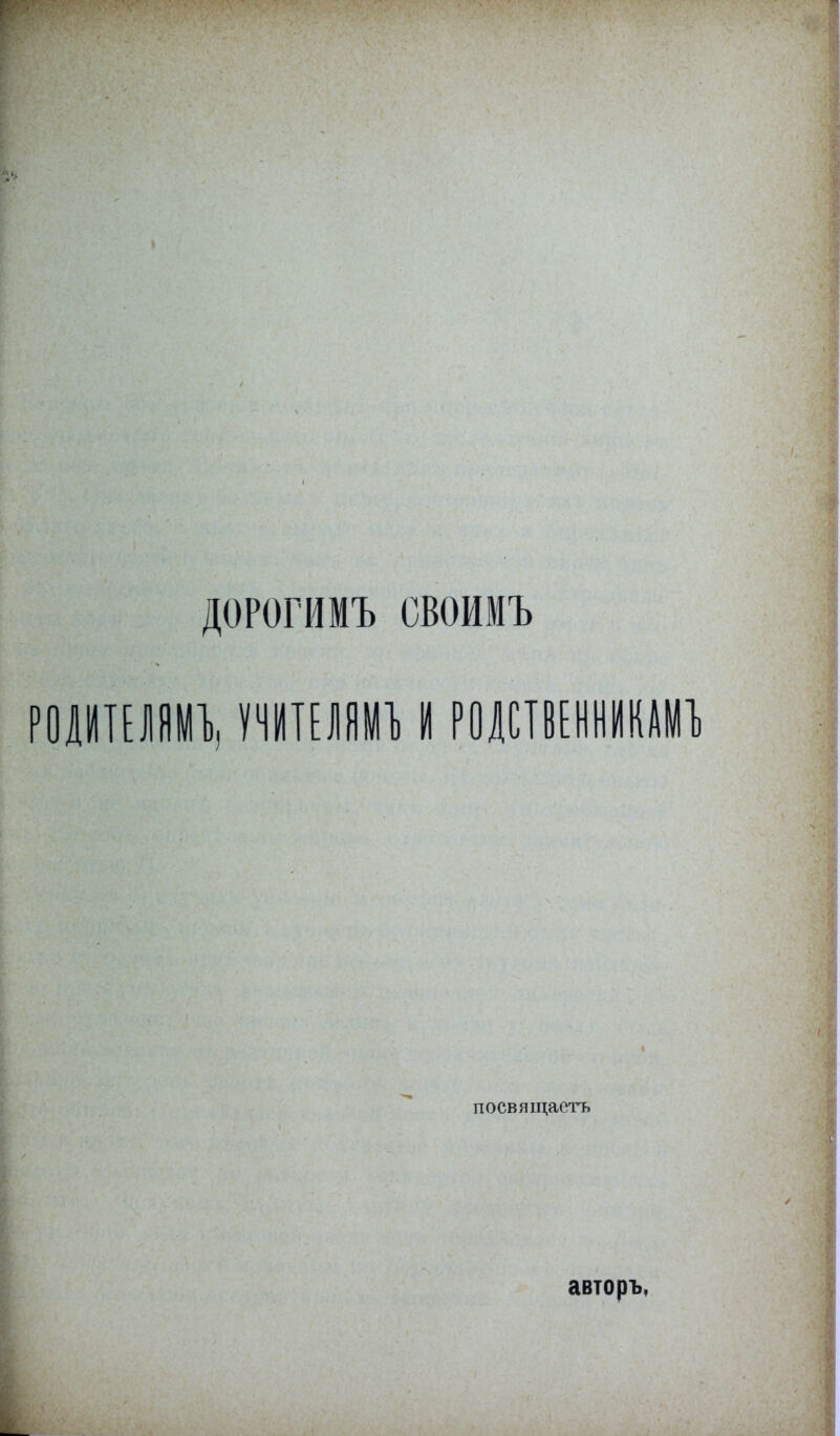 ДОРОГИМЪ своимъ РОДИТЕЛЯМИ ѴЧИТЕЛЯМЪI РОДСТВЕННИКА посвящаетъ авторъ,
