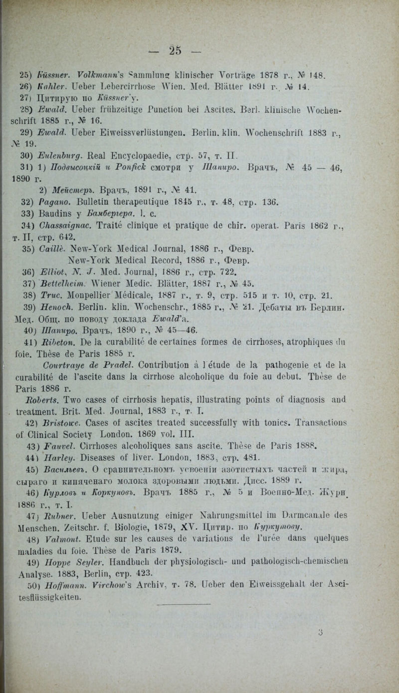 25) Нйвтег. Ѵоіктаппь Яаттіитн» кІіпізсЬег ѴогІга»е 1878 г., № 148. 26) КаЫег. ЦеЪег І.еЪегсіггІюзе ЛѴіеп. Ме»1. Віііііег 1^91 г. Л? 14. 27) Цитпрую по Кй88пег'у. 28) Еюаііі. ЦеЪег МЬгеШдо Ршісііои Ьеі Азсііез. Взіі. кІіиізсЬе \Ѵос1іеп- зсЬгШ 1885 г., № 16. 29) ЕгоаЫ. ІІеЪег Еітсеіззѵегііізііт^еи. Ввгііп. кііп. ЛѴосЬеіізсЬгіН 1883 г., № 19. 30) ЕиІепЬигд. Кеаі Епсусіораесііе, стр. 57, т. П. 31) 1) Подвысоцкій и РоіфсТс смотри у Шапиро. Врачъ, № 45 — 46, 1890 г. 2) Мейстеръ. Врачъ, 1891 г., Л» 41. 32) Радапо. Виііеііп іЬегареи^ие 1845 г., т. 48. стр. 136. 33) Ваисііпз у Бамбергера. 1. с. 34) СНаззагдпас. Тгаііё с]ті^ие еі рга^ие сіе сЬіг. орегаі. Рагіз 1862 г., т. II, стр. 642. 35) СаШё. ^е\ѵ-Уогк Месіісаі .ТоигпаІ, 1886 г., Февр. Хе\ѵ-Уогк Месіісаі Кесога, 1886 г., Февр. 36) ЕІШ, N. 3. Меа. Іоигпаі, 1886 г., стр. 722. 37) ВеШІПеіт. АѴіепег Меаіс; ВГаІіег, 1887 г., № 45. 38) Тгис. Моиреіііег МёШсаІе, 1887 г.. т. 9, стр. 515 п т. 10, стр. 21. 39) НепосЬ. Вегііп. кііп. ЛѴосЬепзсЬг.. 1885 г., .V 21. Дебаты въ Берлин. Мед. Общ. по поводу доклада Еіоаі&п. 40) Шапиро. Врачъ. 1890 г.. № 45—46. 41) ВіЬеіоп. Ве 1а сигаЪіІіІё сіе сегіаіпез Гогтез <1е сіпѣозез, аІгорЬідиез <!и іоіе. ТЬёзе (1е Рагіз 1885 г. Соигігауе Ле Ргагіеі. СопІгіЬиІіоп а 1 ёіисіе ііе ]а раіпо&епіе еі <іе 1а сигаЫНіё (1е Газсііе сіапз 1а сіггЬозе аІсоЬоІідие аи 1'оіе аи сІеЪиІ. ТЬёзе сіе Рагіз 1886 г. ВоЪегіз. ТѴо сазез оі: сіггЬозіз Ьераііз, Шизігаііп^ роіпіз оГ оЧа^оозіз ап<і Ігеаітепі. Вгіі. Мей. Іоигпаі, 1883 г., т. I. 42) Вггзіоие. Сазез оі азсііез Ігеаіеа зиссѳззіиііу ѵѵііЬ Іопісз. Тгапзасііоиз оі Сііпісаі Зосіеіу Ьопгіоп. 1869 ѵоі. III. 43) Раиѵеі Сіпѣозез аісопо^иез запз азсііе. ТЬёзе сіе Рагіз 1888. 44) Нагіеу. Бізеазез оі' Ііѵег. Ьопсіоп, 1883, стр. 481. 45) Василъевъ. О сравнительном!, усвоеніи азотистыхъ частей и жира, сыра го и кипяченаго молока здоровыми людьми. Дисс. 1889 г. 46) Пурловъ и Еоркуновъ. Врачъ 1885 г., № 5 и Воепно-ЛІед. ЗКурн. 1886 г., т. I. 47} ВиЪпег. ИеЬег Аизпиігип^ еіпщег 1^аІігиБ§8ті1іеІ іт Вагтсаіыіе (Іез МепзсЬеп. 2еі1зсЬг. I Біоіо^іе, 1879, XV. Цитпр. по Куркутову. 48) Ѵаітопі. Еіікіе зиг іез саизез ие ѵагіаііопз <1е Гигёе (іапз «ріеЦиез шаіасііез аи Гоіе. ТЬёзе ііе Рагіз 1879. 49) Норре Зеуіег. НапаЬисЬ абг рЬузіоІо^ізси- иші раіЬоІо^ізсЬ-сЬетізсЬеи Апаіузе. 1883, Вегііп, стр. 423. 50) Нофпапп. ѴігсПогѵн АгсЫѵ. т. 78. [ІеЪег аеп Еі\ѵеізз§еЬа1і ііег Азсі- Іезпііззі^кеііеи. 3