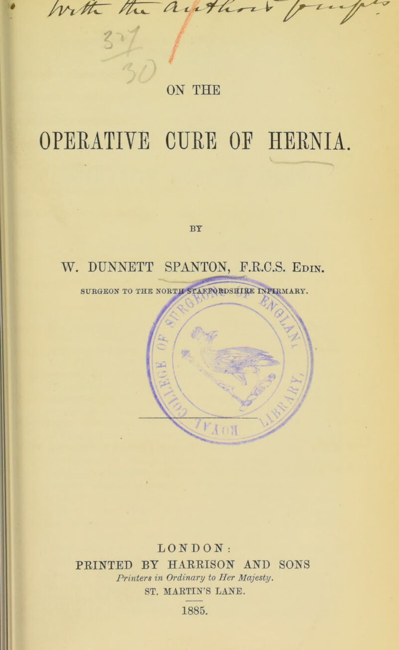 ^ *v / A. / ON THE OPERATIVE CURE OE HERNIA. BY W. DUNNETT SPANTON, F.R.C.S. Edin. LONDON: PRINTED BY HARRISON AND SONS Printers in Ordinary to Her Majesty. ST. MARTIN’S LANE. 1885.