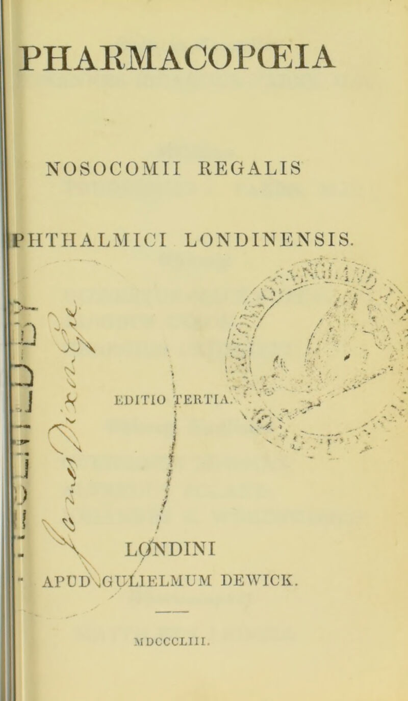 PHARMACOPCEIA NOSOCOMII REGALIS PHTHALMIGI LONDINENSIS -0 Xx A * J .* z ^ . \\ I V f.) 4 J «-• < 11 i f. v-/ /, ■>f\V EDITIO TERTIA. \ ' * i '•; / s j I .V - .;*• V' LONDINI f afuikglLielmum dewick. MDCCCLIII.