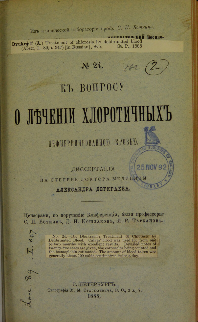 Изъ клинической лабораторіи проф. С. Я. Боткина. ....••ппіігппгкоІІ Военио- ПѵпІгічЬИ (А ) Тгеаѣтепі о! сЫогоѳів Ъу авпЬгіпаѣеа ЫооЗ °* (Жг. К 89, і. 347) [іп Виввіап], 8ѵо. Вк. Р., 1888 № 24. КЪ ВОПРОСУ 0 ЛЪЧЕНІИ ХЛОРОТИЧНЫХЪ ДЕФНБРНННРОВАВВОЮ К. Р О В Ь Ю. ДЙССЕРТАЦІЯ НА СТЕПЕНЬ ДОКТОРА МЕДИЦИ АЛЕКСАНДРА ДВУКРАЕВА. Цензорами, по порученію Конферепціи, были профессоры: С. П. Боткинъ, Д. И. Кошлаковъ, И. Р. Тархановъ. N0. 24.—Бг. БЪикгаегГ: ТгеаітепЬ оТ СЫогозія Ьу *0 ВейЪгшаѣесІ Віоосі. Саіѵез' Ыоосі лѵаз иэей іоѵ {гот опе Ьо іѵго топіЪз дуіѣЬ. ехсеііепк гезиІЪз. Юеіаііей поѣез оі Нкепііу-ко сазез аге ціѵеп, ѣЬе согризсіез Ъеіпц соѵшЪесІ ап(і ѣЬе ЬаетодІоЬіп ев&таЬесІ. ТЬе атоипі оі Ыоой іакеп лѵаз депегаііу аЬоиѣ 100 сиЪіс сепЬітеѣгез Ьчѵісе а сіау. 0\ (Р С.-ПЕТЕРБУРГЪ. Типографіа М. М. Стлсюлкпнчл, И. О., 2 л., 7. 1888.