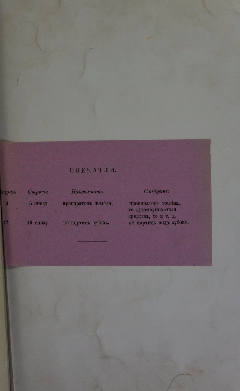 ОПЕЧАТКИ. ан. Строка: Напечатано: 3 6 снизу препаратовъ желѣза, :7 16 снизу не портитъ зубовь. Слѣдуетъ: препаратов!» жедѣза, то противуглистныя средства, то и т. д. не портитъ вида зубовт.. ■