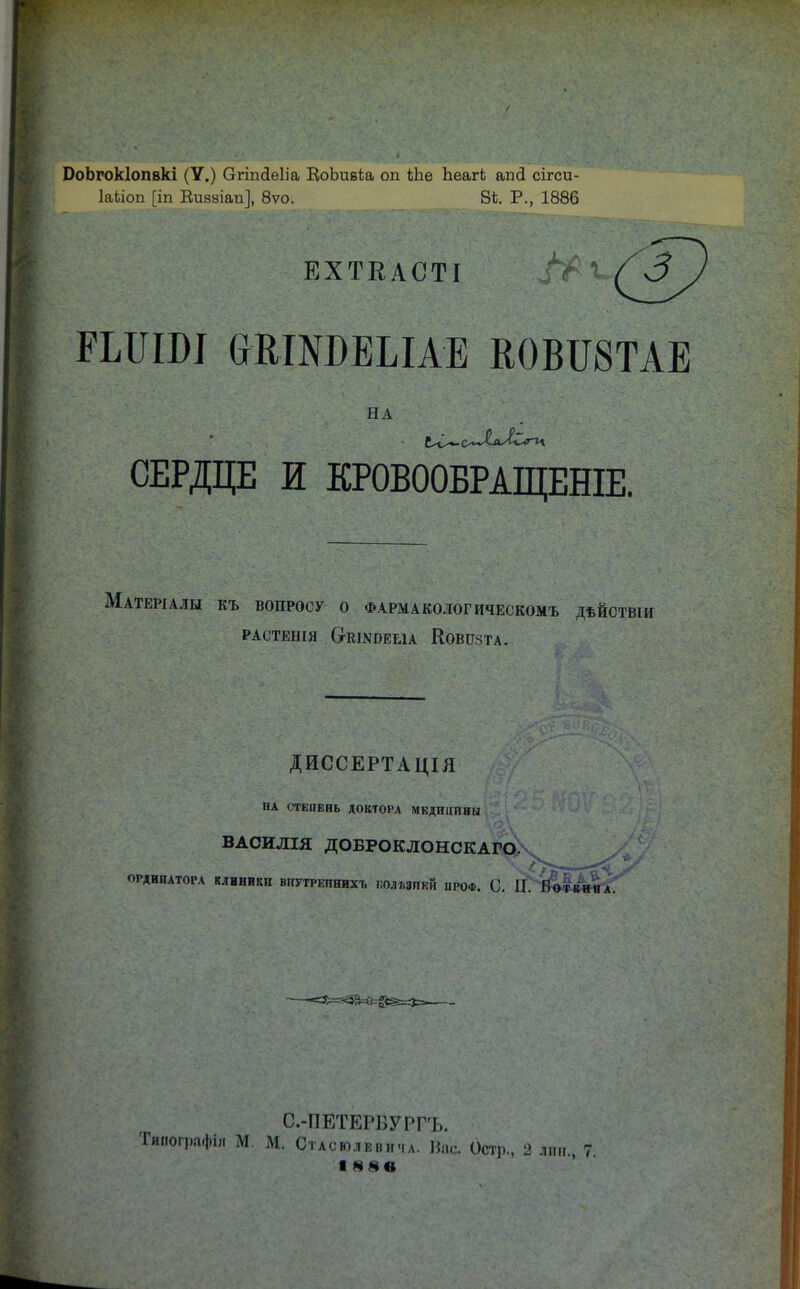 ОоЬгокІопвкі (V.) Сггіпйеііа ЕоЬивіа оп Ше ЬеагЬ ап<1 сігси- ІаЬіоп [іп Виввіап], 8ѵо. 8*. Р., 1886 ЕХТЕАСТІ РЬШШ ОКгаБЕЫАЕ К0ВІІ8ТАЕ НА СЕРДЦЕ И КРОВООБРАЩЕНІЕ. Матеріалы къ вопросу о фармаколог ическомъ дѣйствш РАСТЕШЯ (хКШОЕЫА КОВПЗТА. ДИССЕРТАЦІЯ НА СТЕПЕНЬ ДОКТОРА МЕДИЦИНЫ ВАСИЛІЯ ДОБРОКЛОНСКАГОХ ОРДИНАТОРА КЛИНИКИ ВНУТРЕПНИХТ, ВРЛЗДПЕЙ ПРОФ. С. II й~  С-ШЕТЕРЁУРРЪ. пографіи М. М. СтлсюлЕпнчл. Нас. Остр, 2 лті., 7 Іввв