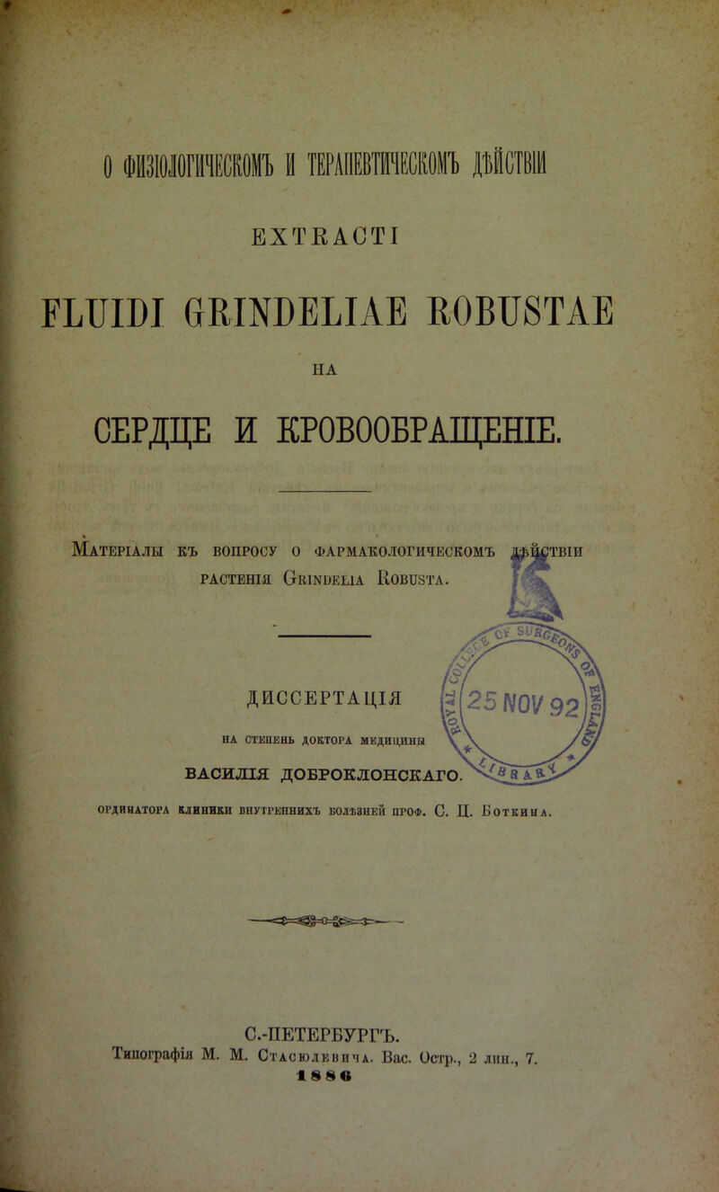 О ФШОІШЖЬI ТЕРАПНтИЖОИ» ІІСТВІИ ЕХТКАОТІ ЕШШ (ЖШБЕЫАЕ К0ВІІ8ТАЕ НА СЕРДЦЕ И КРОВООБРАЩЕНІЕ. Матеріалы къ вопросу о фармакологическомъ растенія сгкшвеыа ковіізта. ДИССЕРТАЦІЯ НА СТЕПЕНЬ ДОКТОРА МЕДИЦИНЫ ВАСИЛІЯ ДОБРОКЛОНСКАГО. ОРДИНАТОРА КЛИНИКИ ВНУГРЕННИХЪ БОЛѢЗНЕЙ ПРОФ. С. Ц. БОТКИЦА. С.-ПЕТЕРБУРГ'I». Типографія М. М. Стасюлевича. Вас. Остр., 2 ліш., 7. 18§в