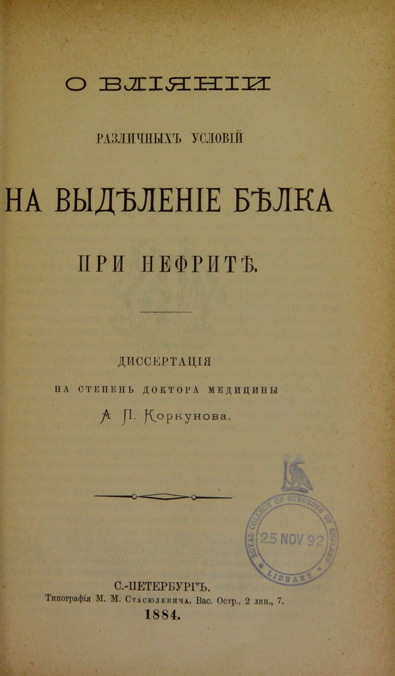 РАЗЛИЧНЫХЪ УСЛОВІЙ НА ВЫДМЕНІЕ БѢЛКА ПРИ НЕФРИТЕ. ДИССКРТАЦІЯ НА СТЕПЕНЬ ДОКТОРА МЕДИЦИНЫ уі. ^оркунова. С.-ІІЕТЕРБУРГЪ. Типографія М. М. Стасюлевича, Вас. Остр., 2 лпн., 7. 1884.