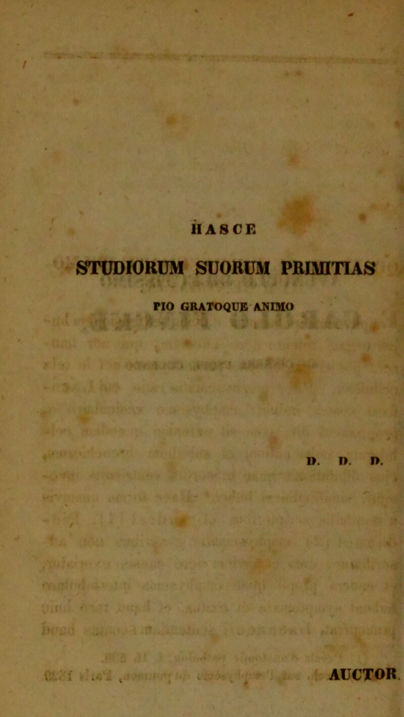 IIA 8 C E STUDIORUM SUORUM PRIMITIAS f*i L .< y »' *. < i >' K • PIO GRATOQUE ANIMO d. i>. n. AUCTOR