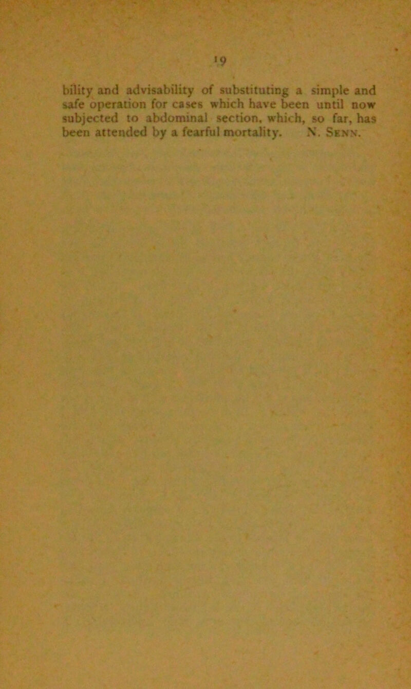 bility and advisability of substituting a simple and safe operation for cases which have been until now subjected to abdominal section, which, so far, has been attended by a fearful mortality. N. Senw