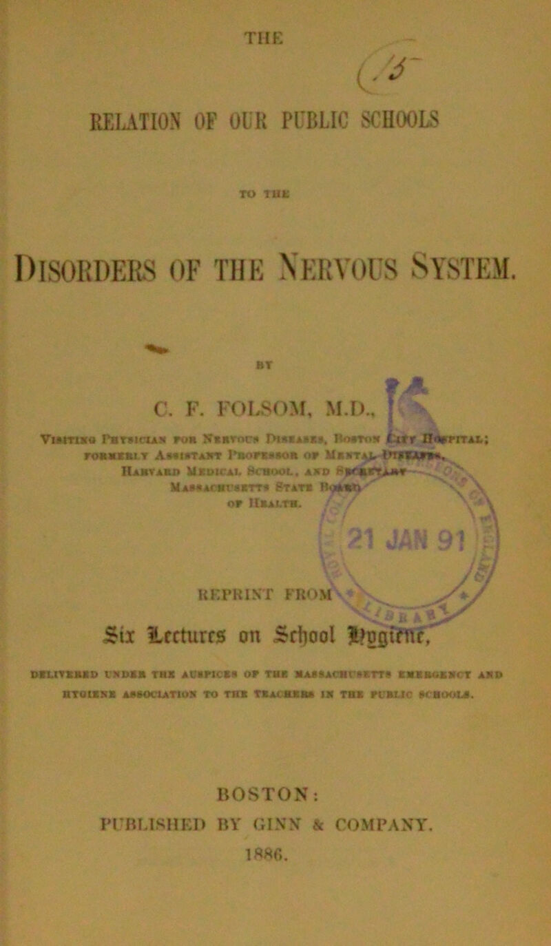 RELATION OF OUR PUBLIC SCHOOLS TO TUB BY C. F. FOLSOM, M.D., Viimsa Phtsicias Ton Sumo r>ts«A**», BoMo* ij.tr ITorrrrAi.; roKBKBi y AMOTUrr Photemoii of {njrcApiM. Harvard Uklaicai. BcwwL, ajtd Ham AcsrsitTT* St at* Rg**n or IlBAt.TH. / / ' •*> DELIVERED I'NDll THE ACKFICE* Of THK MABSACHrAKTTA EHKROENCT ASH HT01ENE ASSOCIATION TO THK TEA* HER* IS THE Tt ELIC SCHOOL*. REPRINT FROM V* ^ £ii 1Lccturc0 on School Ijogftnc, BOSTON: PUBLISHED BY GINN & COMPANY.