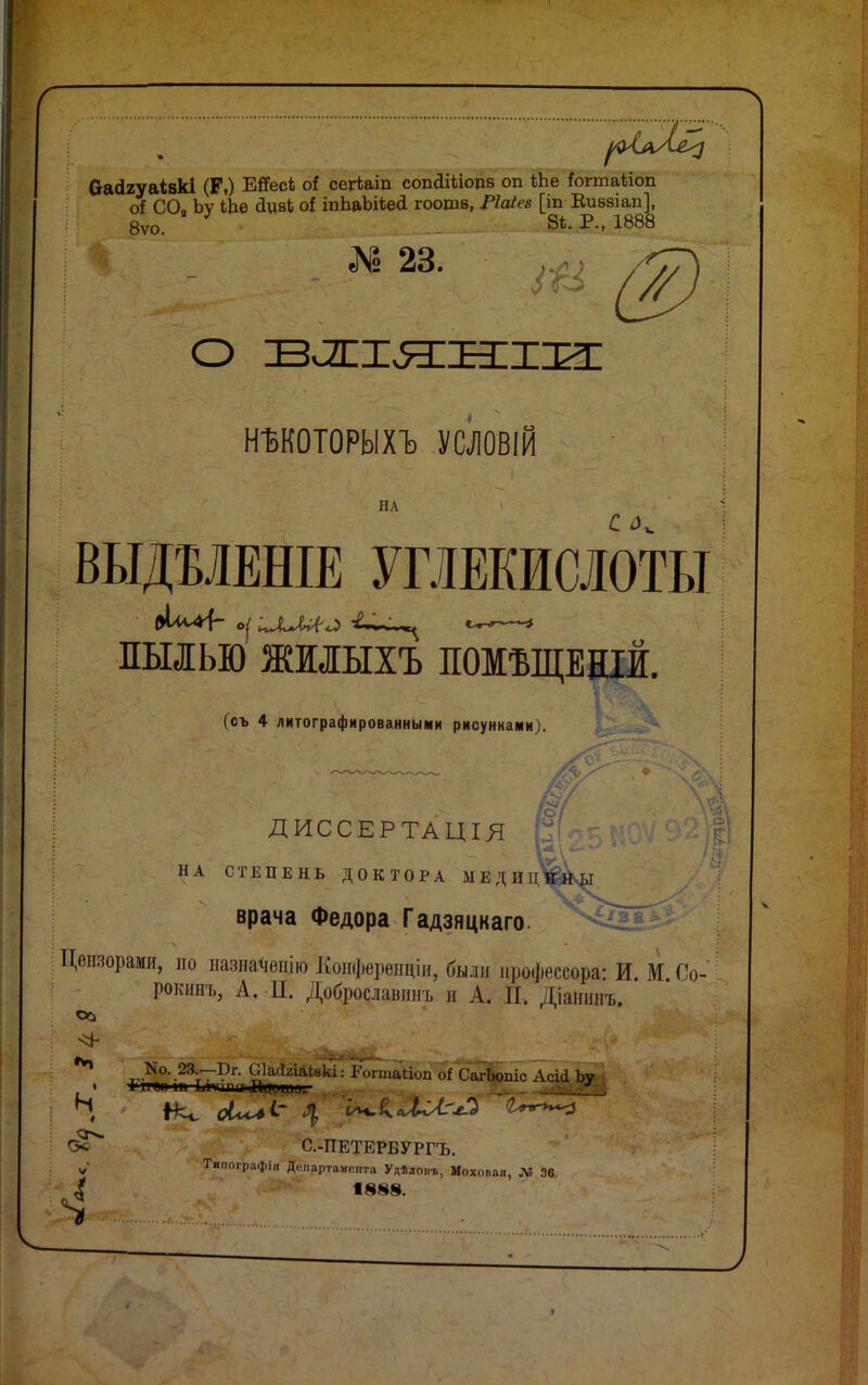 Оасігуаівкі Епесі о* сегіаіп сопсІШодв оп іЬе Ьгтаііоп оі СО. Ьѵ ЬЬѳ сіцвЬ о* іпЪ&ЪіѣесІ гоотв, РШеа [іп Виваіап], 8ѵо. 3 8Ь. Р., 1888 Г« 23. НЪКОТОРЫХЪ УСЛОВІЙ НА ВЫДШНІЕ УГЛЕКИСЛОТЫ ПЫЛЬЮ ЖИІЫХЪ ПОМѢЩЕЕІЙ. (съ 4 литографированными рисунками). ДИССЕРТАЦІЯ К НА СТЕПЕНЬ ДОКТОРА ЫЕДИЦ врача Федора Гадзяцкаго ^шорами, но назпа<шію Конферѳпціи, были іі].офессора: И. М Со- рокинъ, А. П. Доброславинъ и А. П. Діанинъ. со .23уТ~Рг; вІаЛгіаІакі: Рогтаііоп о* СагЬопіс Асіі Ьу С.-ПЕТЕРБУРГЪ. N1 Тнпографія Департамента Удѣловъ, Мохопая, Л! 36. ^ 1888.