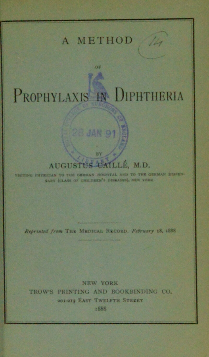 A METHOD OF Prophylaxis in Diphtheria AUGUSTUS UATLl£, M.D. vixtiki. rMvsii iam Tt> TM» cat v wax MO(.rrr*c ami to rM* C.KBMAX Di*r*s- ***■» ftlMt 'It CWLBIMII BBtAASW), MW YtMrK HtfrxMtta from The MtOlCAl. Record February t8, i8tt NEW YORK TKOW’S PRINTING AND BOOKBINDING CO. 201-213 East Twelfth Street 1888 -