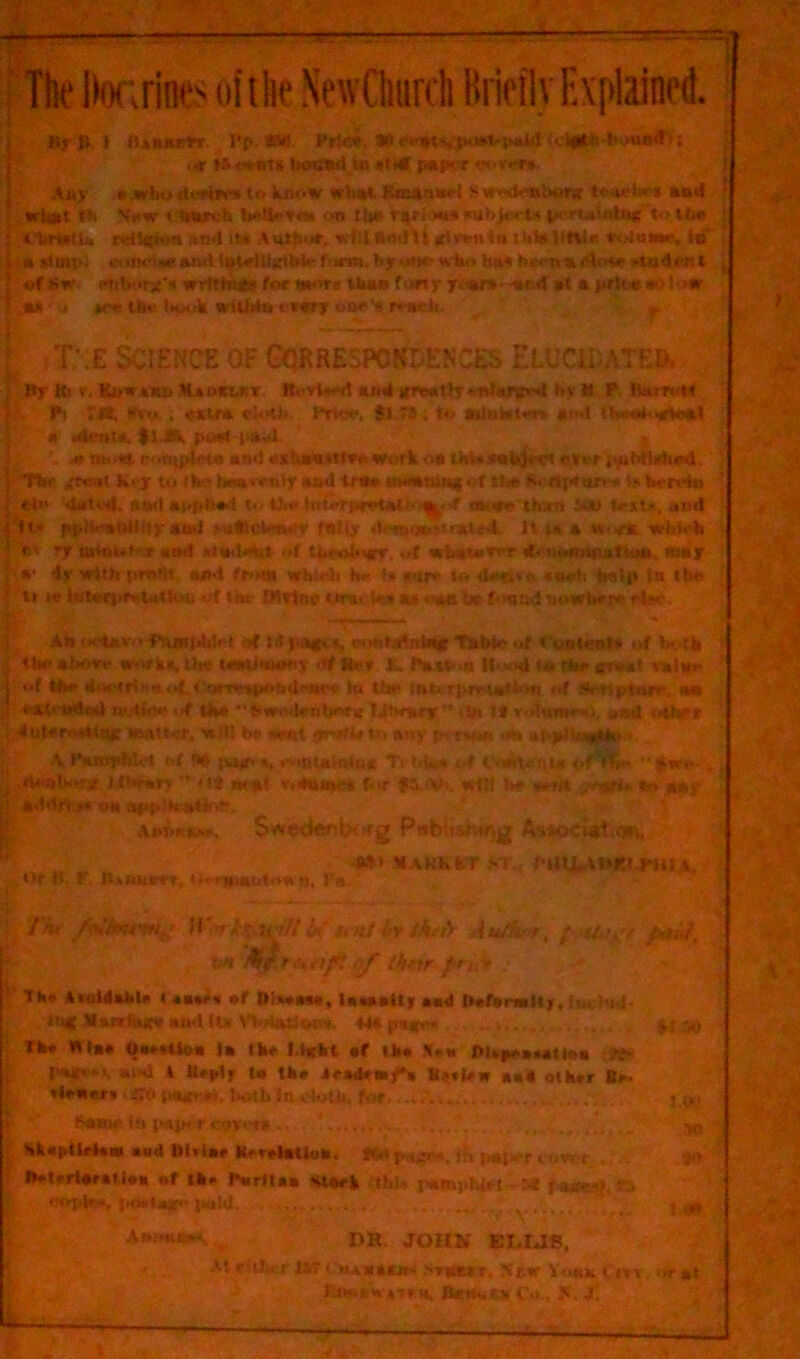 The Itofirioes hy % I iu>mm I'p- *** Prk», *t U Igfffe b >u»d:< 1 ..r t&twttts Iwund in ft tiff papyr «W» Any .» wSk) iU-wv* to know what Km«aiko) 8 wr*h*nbo«t tyaefeys naff wh*t'iff < httrch U*«er<(* on the **ri.wi»«ibjM*t* iK-rtalntn* Wtfto : 4'brintU reflifiofi *ftff it* Autb<«r. *f'l #tv*nin Hit* littUs « ,4aaw, io j <tv ■**and.f nurlli* ibh- f-mn.by wfco bn*bmtffMot* »4«4«nt ( ■ of Hw rtiborx's wrfrtn*# for more than forty y,ar*--ar.ff at a prfc# aoUxw ! a* are the tnxfk w4J»ta t-my on** nraefe. r >T;;e Science of Gorrespchdences Elucidate®. f*y fa v. Kurwhuo Xancwir ffovtartf a«4 greatly entanr*-*! bv tJ F Bo.mttw m Pt 7M, tbry.. «»m d**tb. f*rtw. Sl.W. to minister* and l • ritonta. tUBK I , <*moat t-<.!>,{(,l^-i« and axbmusfMi wotk o# totarntbiect eirer 1u!>iii*he4. ’j The rr.i «l K-y to th- baavrnty and iff* «»«*ntag of 11* s. ffyrtimi Vn bento ; ei*> ifUttvd. awl aofibad ty tofcrt>rrtM»^of m.t&t'ihvn tm texU, and * ti« pyHranUtty ami entteteArty faliy d» •«»<**»» It »» a wuris Wfcieto f' ry r «od of toe*i*»ffr. of WfMkt***r ff< ...miration may ]\a* dy with tnmrtt and from whieh h* fs mrr to <!*««& b«J|> In tlm • '* *<* tetvrjirv.utt»B of tin- fMrtru* ura. le* ** «*a be t--r,nd nowhere rtee. mm An wtovo-PntuyW' t d Mpage*, «*»»>•*•. niit* HAte «f * totest* >,t U- tb fho nborr work*. the l«Mrunny dflle* i„ fVu H**wl t o the gn-at of to* dootr*of.. * orwapofadrw* fet tin* int* rs>mnt?on, of 5<Hyt*yv, n« wU iMcd mditw of th* “Sw .U nitor* ijbmff it« i* rotitror*-. *«d <4trr d »t*r. matter, wdl bn w*«it frttitin any !- tv* .Ot \ fumrliM of Iff po#» veo&uintoic Tv 'A%* of cmWnte ffnrn- , rUabofff iftwary ” »t* m*t r.ffitamii for fa /■!%>.. Will Iw «*t,4 ,&&• fn nay addfi.. OH ayjt'H tttUiSf, (r- AMmierr, Srkfffksfibfdg Pafelishffjg AskOCifft.ffft, Of It t' O .IHjilPt-T, *•> i HtatltoH n, }’». M< MAkKKT ST., f’ilU.ttlK»T*HJA, n'iv-iz*a/tif s<-nthihfr iu/k r, fsiiiyy fiaij, a* of thetr pri& .* The AtaUUbl* t .to. »f »!**»*•, l«Mkil| and Defarwitf, tocln !- . in* Msffbft*andiu Vtoiatlanw «fpaifp* ... . ,, |j Tfc* «t»* <|He«iioa la the I.Ucbt «f thr !*<■*» 0U|»r»*atma it' J f*K« ►K *i'd k llryly t» the AeadCwiT* Rstlrw aa« other Be- timer* ff(i Imtb in .vlotlu for ...... tt,. f fantrt it* pap. r <»yy* ’... V.,,.'. ., .’., .*,... ,<h» >t*j,ttrUtB and ftirUt* Heretatloa. Sfrtp>i*w. ill (<iv» i ■,•■> l*etert«r*»laa of the iNrltaa Htorh thi, jWtophift Si $**#,£* ,5<fS#r IwW .... v...... ... iffl 4*r«ie*s DR. JOHN ELIJS, At rftbor 1ST * MAwatn- stymr. 5w Y««a tm. <#»t Kiniot arrn, RjgM.,r.s C»>., 5. J. —