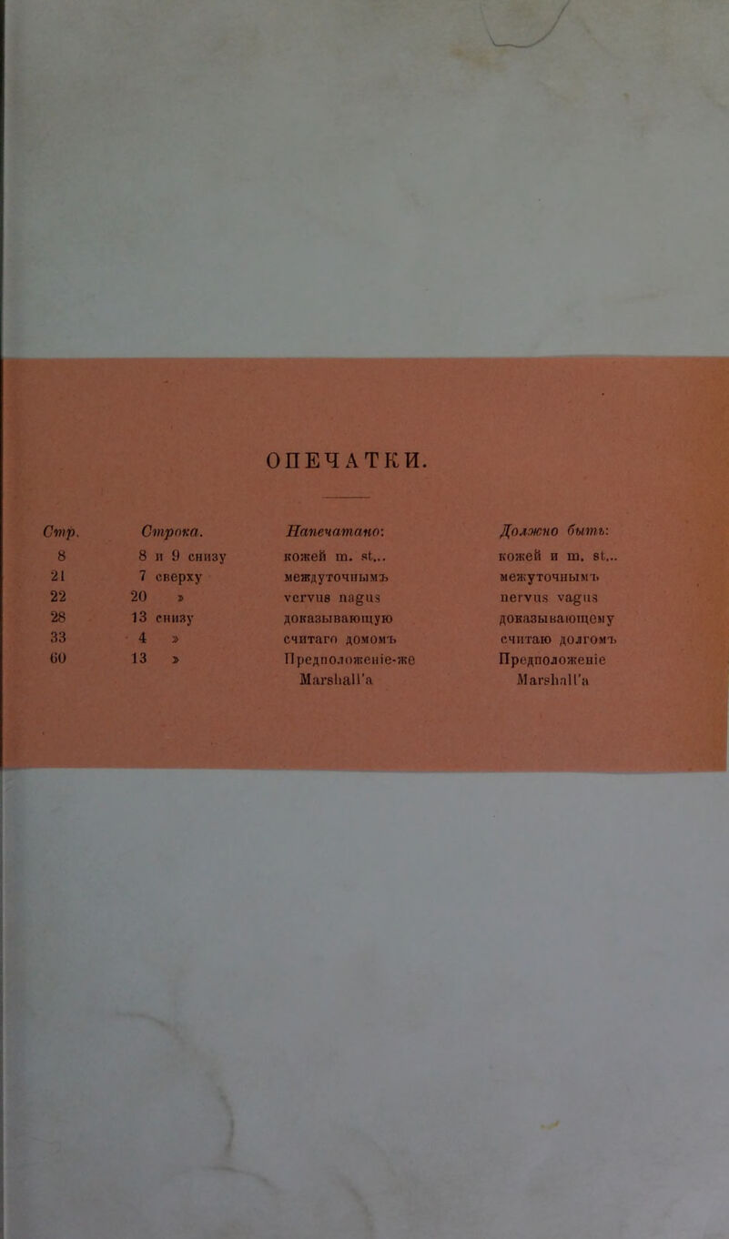 ОПЕЧАТКИ. Стр. Строка. Напечатано: Должно быть: 8 8 II 9 снизу кожей т. яі.... кожей и ш. 81... 21 7 сверху междуточнымъ межуточнымъ 22 20 » ѵегѵив па§^из пегѵиз ѵа^из 28 13 снизу доказывающую доказывающему 33 4 » считаго домомъ считаю долгомъ ІіО 13 > Предположеиіе-же Продположеиіе Маг8Ііа11'а МагеЬаИ'а